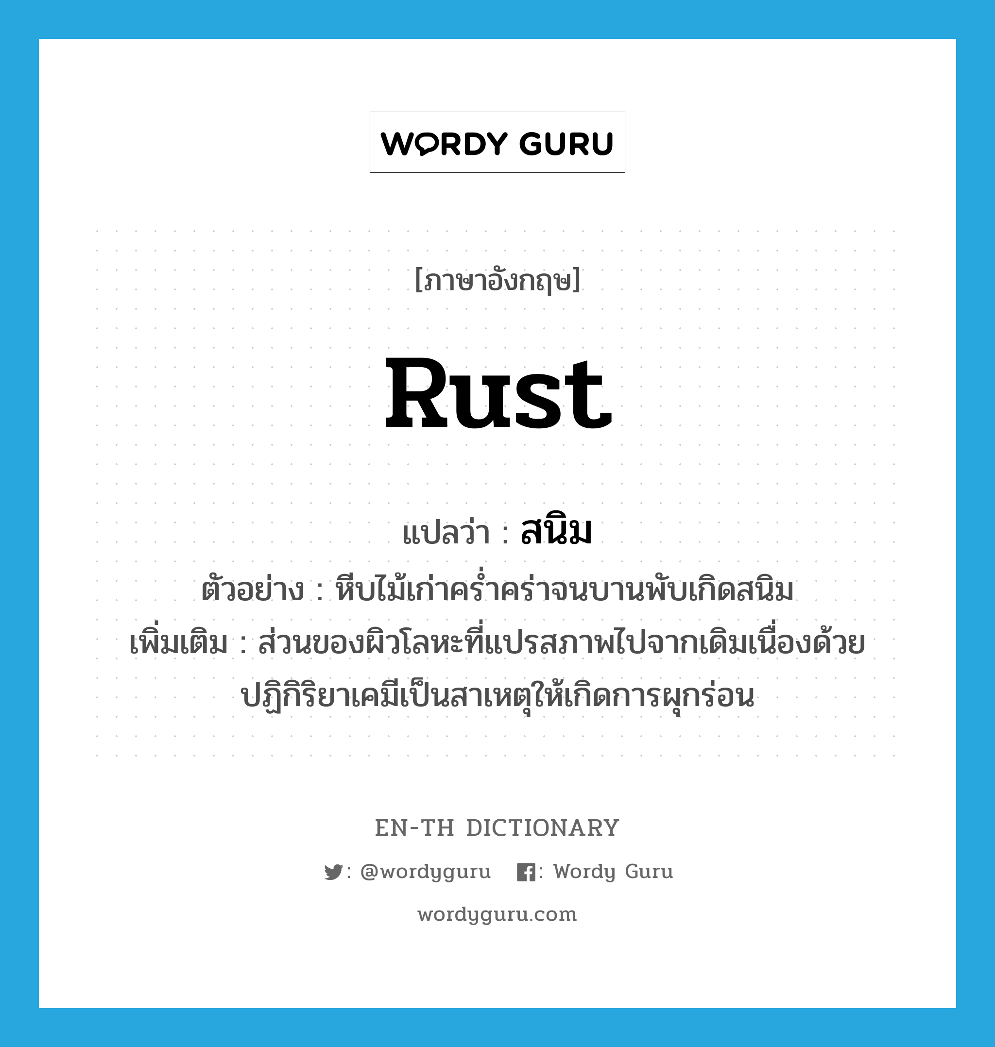 rust แปลว่า?, คำศัพท์ภาษาอังกฤษ rust แปลว่า สนิม ประเภท N ตัวอย่าง หีบไม้เก่าคร่ำคร่าจนบานพับเกิดสนิม เพิ่มเติม ส่วนของผิวโลหะที่แปรสภาพไปจากเดิมเนื่องด้วยปฏิกิริยาเคมีเป็นสาเหตุให้เกิดการผุกร่อน หมวด N