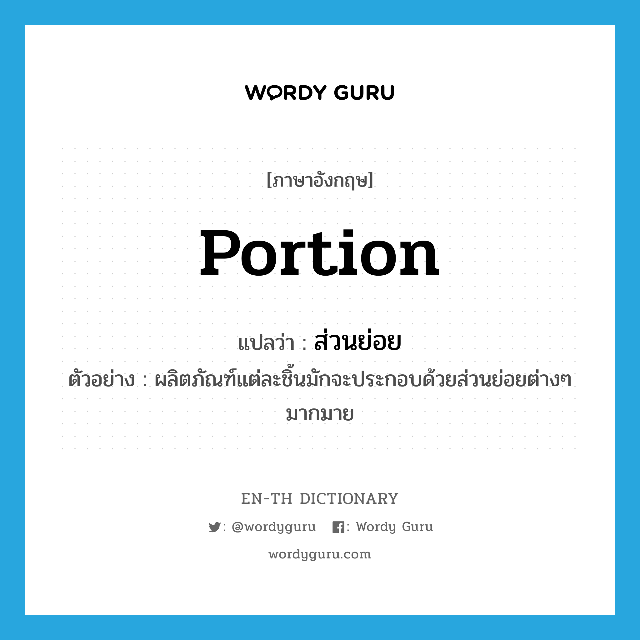 portion แปลว่า?, คำศัพท์ภาษาอังกฤษ portion แปลว่า ส่วนย่อย ประเภท N ตัวอย่าง ผลิตภัณฑ์แต่ละชิ้นมักจะประกอบด้วยส่วนย่อยต่างๆ มากมาย หมวด N