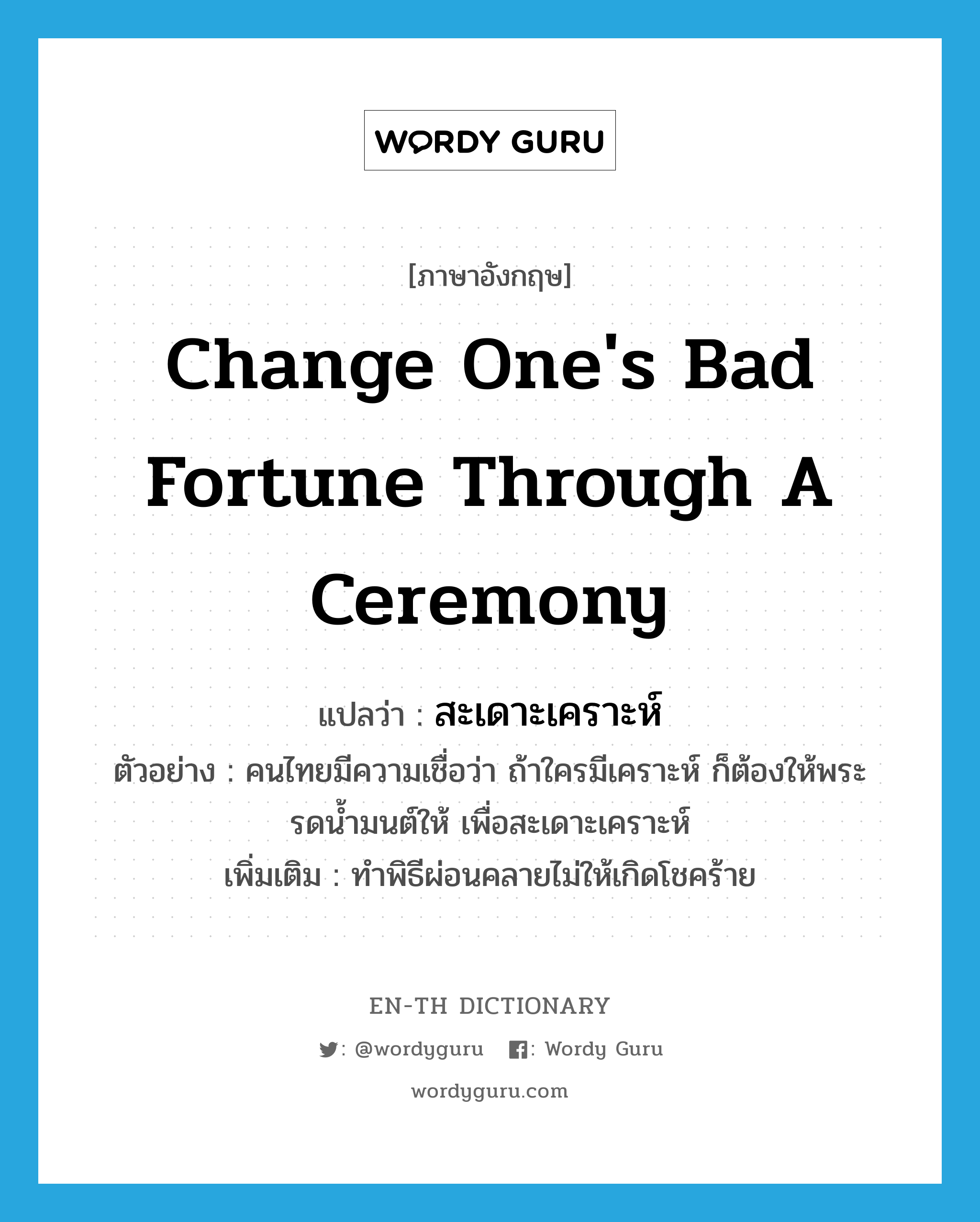 change one&#39;s bad fortune through a ceremony แปลว่า?, คำศัพท์ภาษาอังกฤษ change one&#39;s bad fortune through a ceremony แปลว่า สะเดาะเคราะห์ ประเภท V ตัวอย่าง คนไทยมีความเชื่อว่า ถ้าใครมีเคราะห์ ก็ต้องให้พระรดน้ำมนต์ให้ เพื่อสะเดาะเคราะห์ เพิ่มเติม ทำพิธีผ่อนคลายไม่ให้เกิดโชคร้าย หมวด V