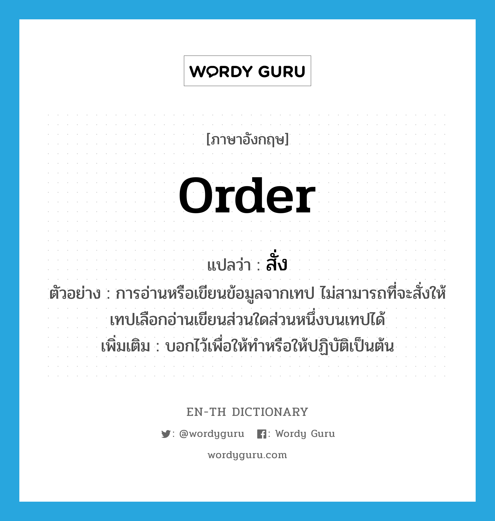 order แปลว่า?, คำศัพท์ภาษาอังกฤษ order แปลว่า สั่ง ประเภท V ตัวอย่าง การอ่านหรือเขียนข้อมูลจากเทป ไม่สามารถที่จะสั่งให้เทปเลือกอ่านเขียนส่วนใดส่วนหนึ่งบนเทปได้ เพิ่มเติม บอกไว้เพื่อให้ทำหรือให้ปฏิบัติเป็นต้น หมวด V