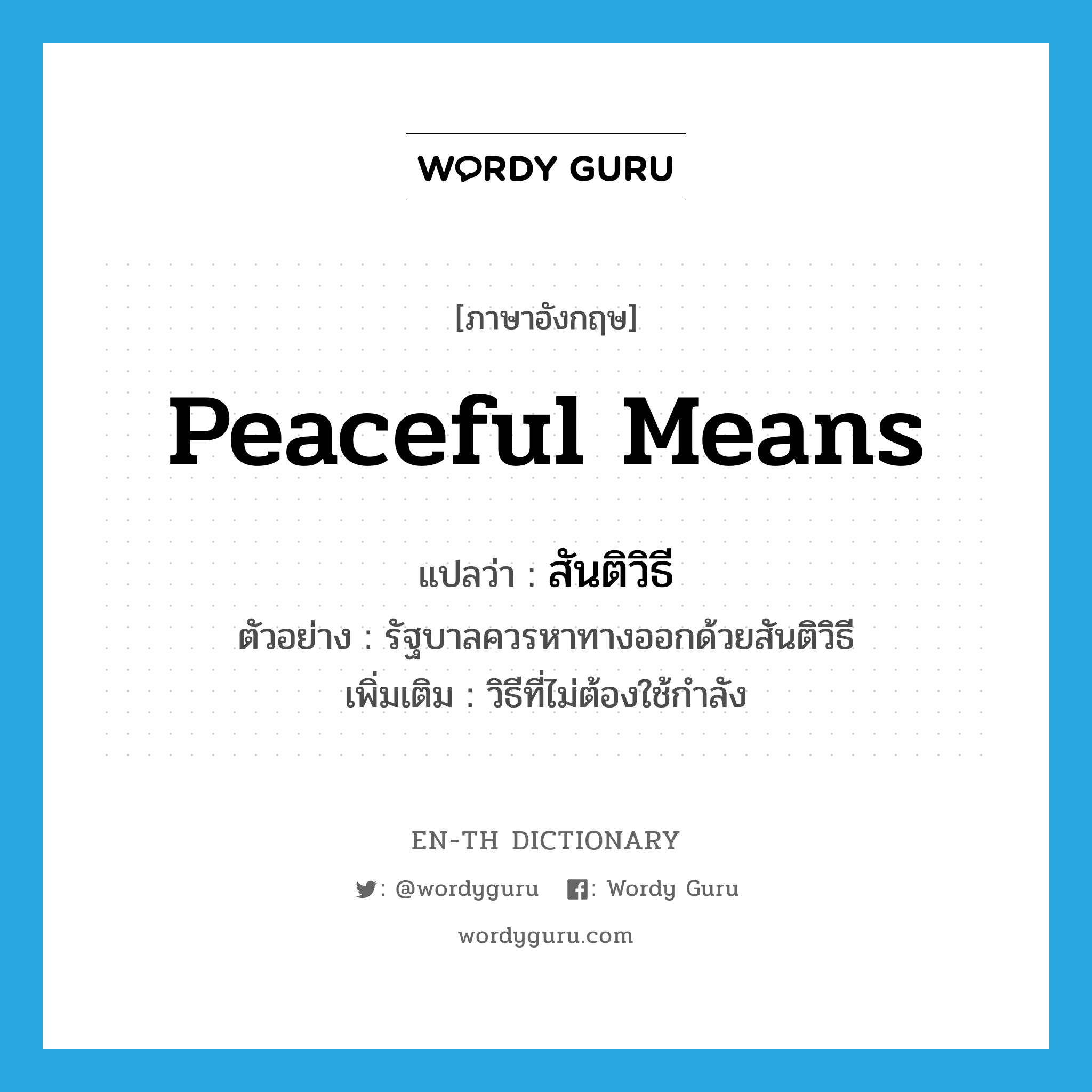 peaceful means แปลว่า?, คำศัพท์ภาษาอังกฤษ peaceful means แปลว่า สันติวิธี ประเภท N ตัวอย่าง รัฐบาลควรหาทางออกด้วยสันติวิธี เพิ่มเติม วิธีที่ไม่ต้องใช้กำลัง หมวด N