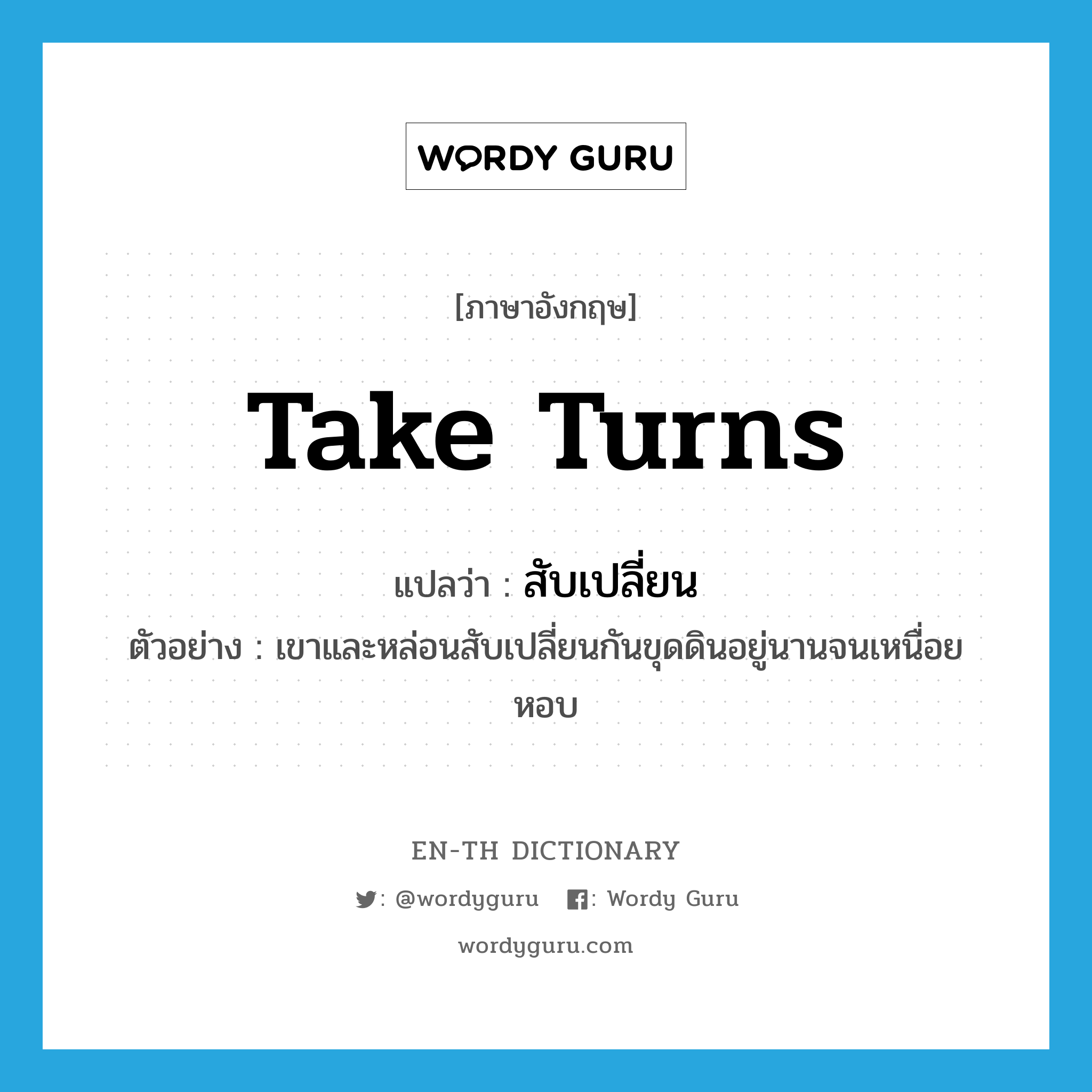 take turns แปลว่า?, คำศัพท์ภาษาอังกฤษ take turns แปลว่า สับเปลี่ยน ประเภท V ตัวอย่าง เขาและหล่อนสับเปลี่ยนกันขุดดินอยู่นานจนเหนื่อยหอบ หมวด V