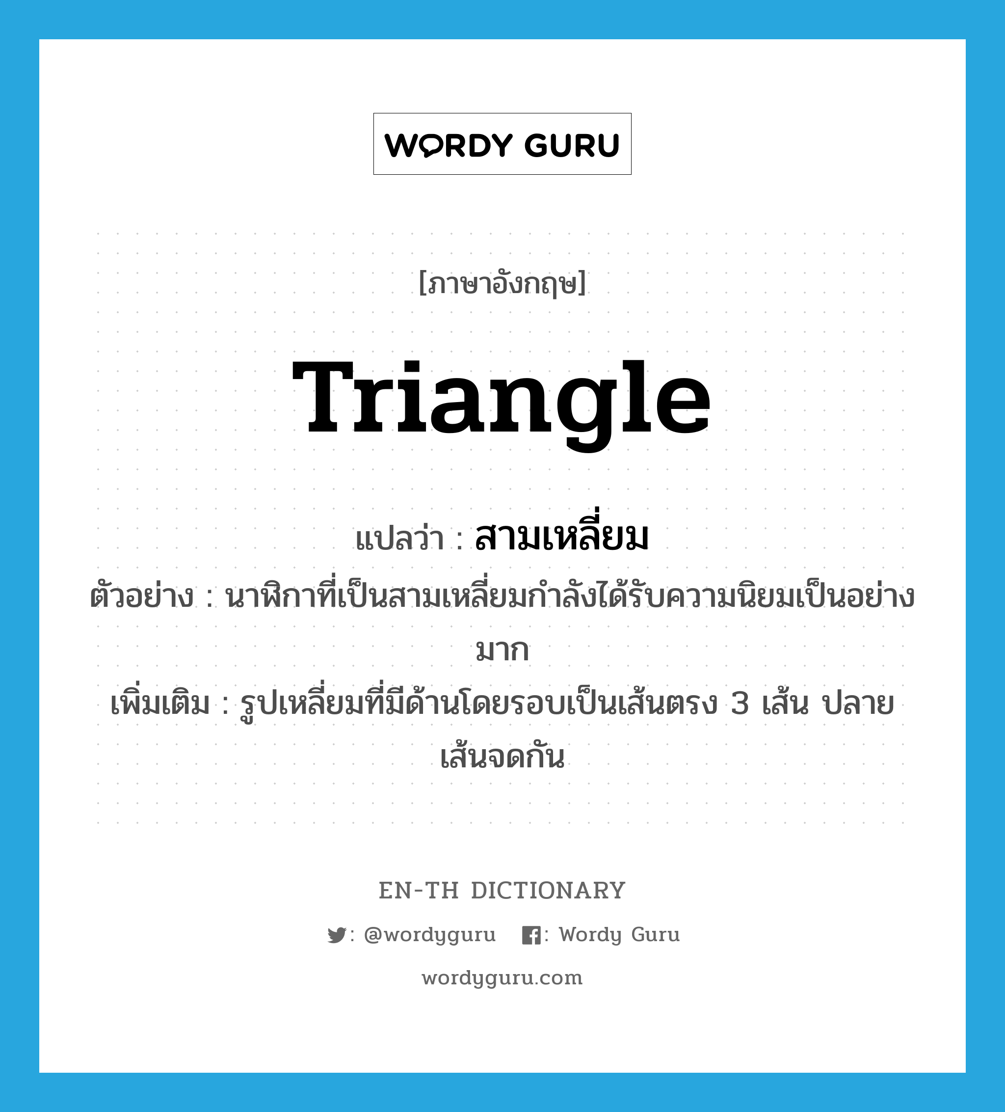 triangle แปลว่า?, คำศัพท์ภาษาอังกฤษ triangle แปลว่า สามเหลี่ยม ประเภท N ตัวอย่าง นาฬิกาที่เป็นสามเหลี่ยมกำลังได้รับความนิยมเป็นอย่างมาก เพิ่มเติม รูปเหลี่ยมที่มีด้านโดยรอบเป็นเส้นตรง 3 เส้น ปลายเส้นจดกัน หมวด N