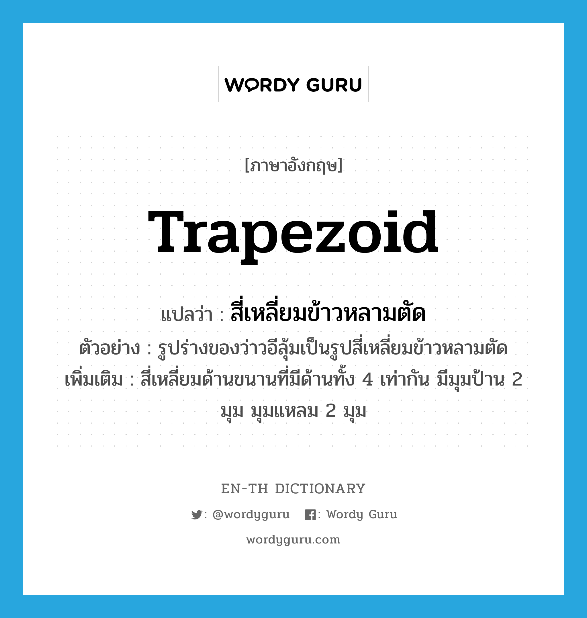 trapezoid แปลว่า?, คำศัพท์ภาษาอังกฤษ trapezoid แปลว่า สี่เหลี่ยมข้าวหลามตัด ประเภท N ตัวอย่าง รูปร่างของว่าวอีลุ้มเป็นรูปสี่เหลี่ยมข้าวหลามตัด เพิ่มเติม สี่เหลี่ยมด้านขนานที่มีด้านทั้ง 4 เท่ากัน มีมุมป้าน 2 มุม มุมแหลม 2 มุม หมวด N