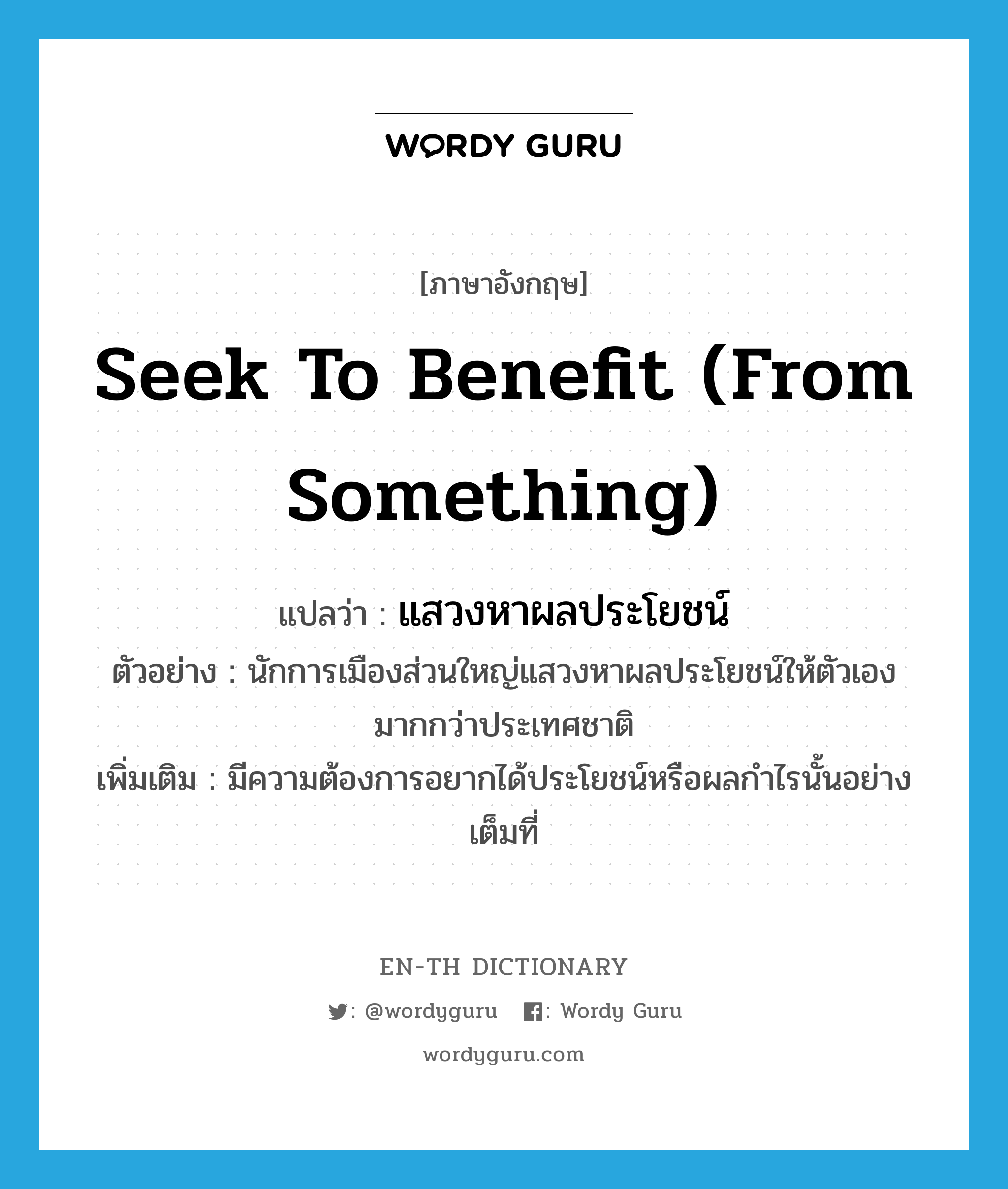 seek to benefit (from something) แปลว่า?, คำศัพท์ภาษาอังกฤษ seek to benefit (from something) แปลว่า แสวงหาผลประโยชน์ ประเภท V ตัวอย่าง นักการเมืองส่วนใหญ่แสวงหาผลประโยชน์ให้ตัวเองมากกว่าประเทศชาติ เพิ่มเติม มีความต้องการอยากได้ประโยชน์หรือผลกำไรนั้นอย่างเต็มที่ หมวด V