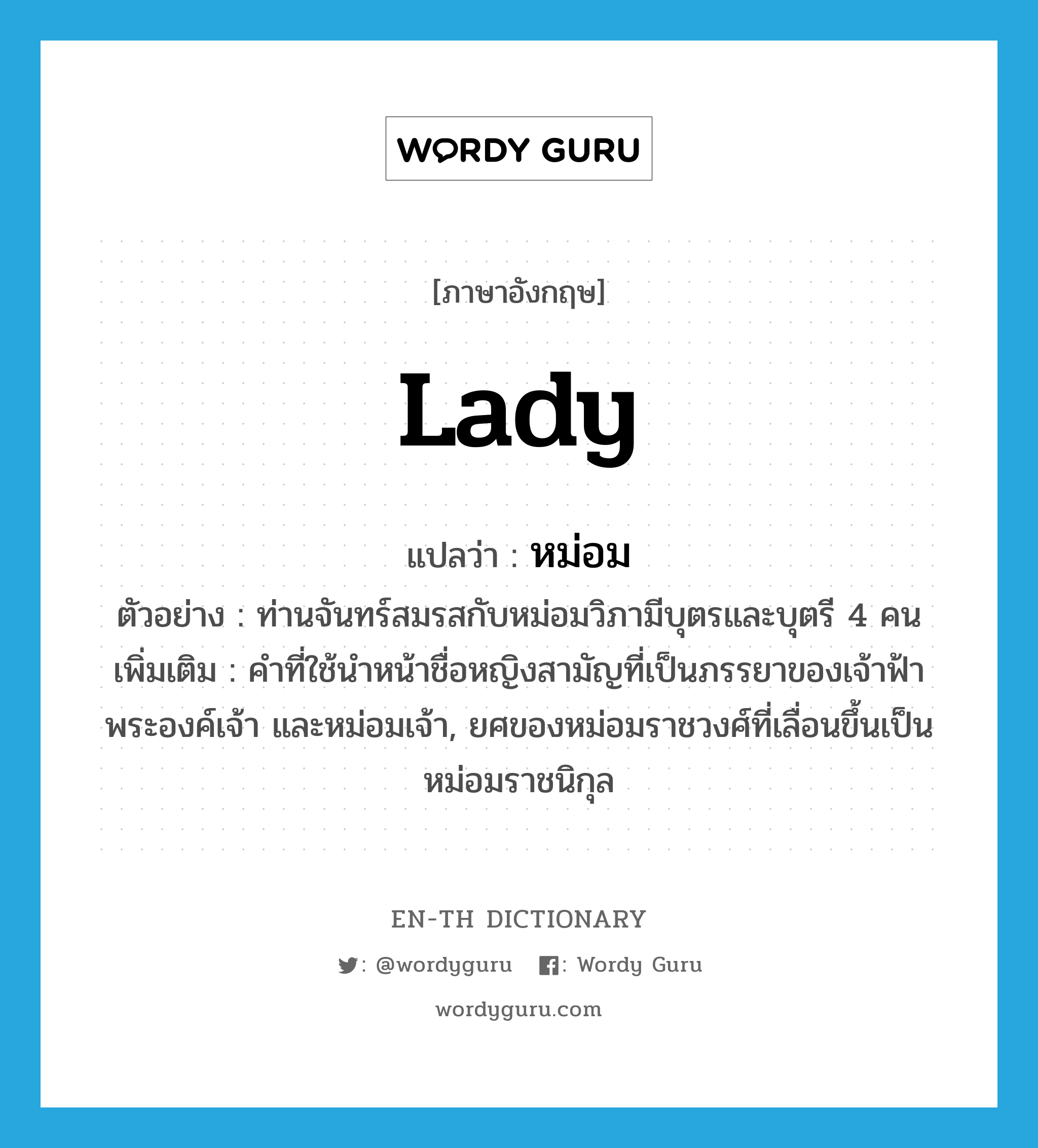 Lady แปลว่า?, คำศัพท์ภาษาอังกฤษ Lady แปลว่า หม่อม ประเภท N ตัวอย่าง ท่านจันทร์สมรสกับหม่อมวิภามีบุตรและบุตรี 4 คน เพิ่มเติม คำที่ใช้นำหน้าชื่อหญิงสามัญที่เป็นภรรยาของเจ้าฟ้า พระองค์เจ้า และหม่อมเจ้า, ยศของหม่อมราชวงศ์ที่เลื่อนขึ้นเป็นหม่อมราชนิกุล หมวด N