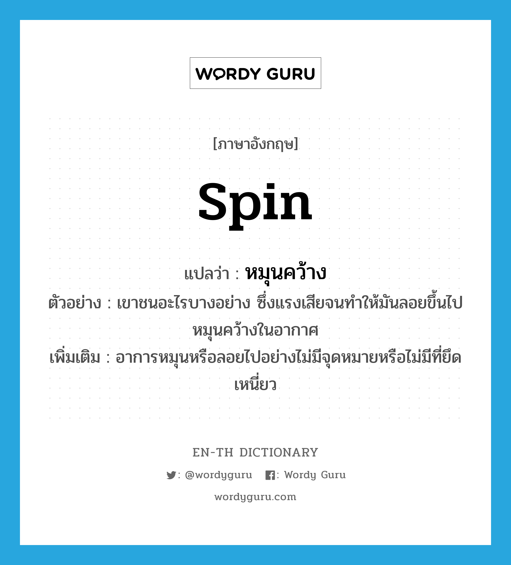 spin แปลว่า?, คำศัพท์ภาษาอังกฤษ spin แปลว่า หมุนคว้าง ประเภท V ตัวอย่าง เขาชนอะไรบางอย่าง ซึ่งแรงเสียจนทำให้มันลอยขึ้นไปหมุนคว้างในอากาศ เพิ่มเติม อาการหมุนหรือลอยไปอย่างไม่มีจุดหมายหรือไม่มีที่ยึดเหนี่ยว หมวด V