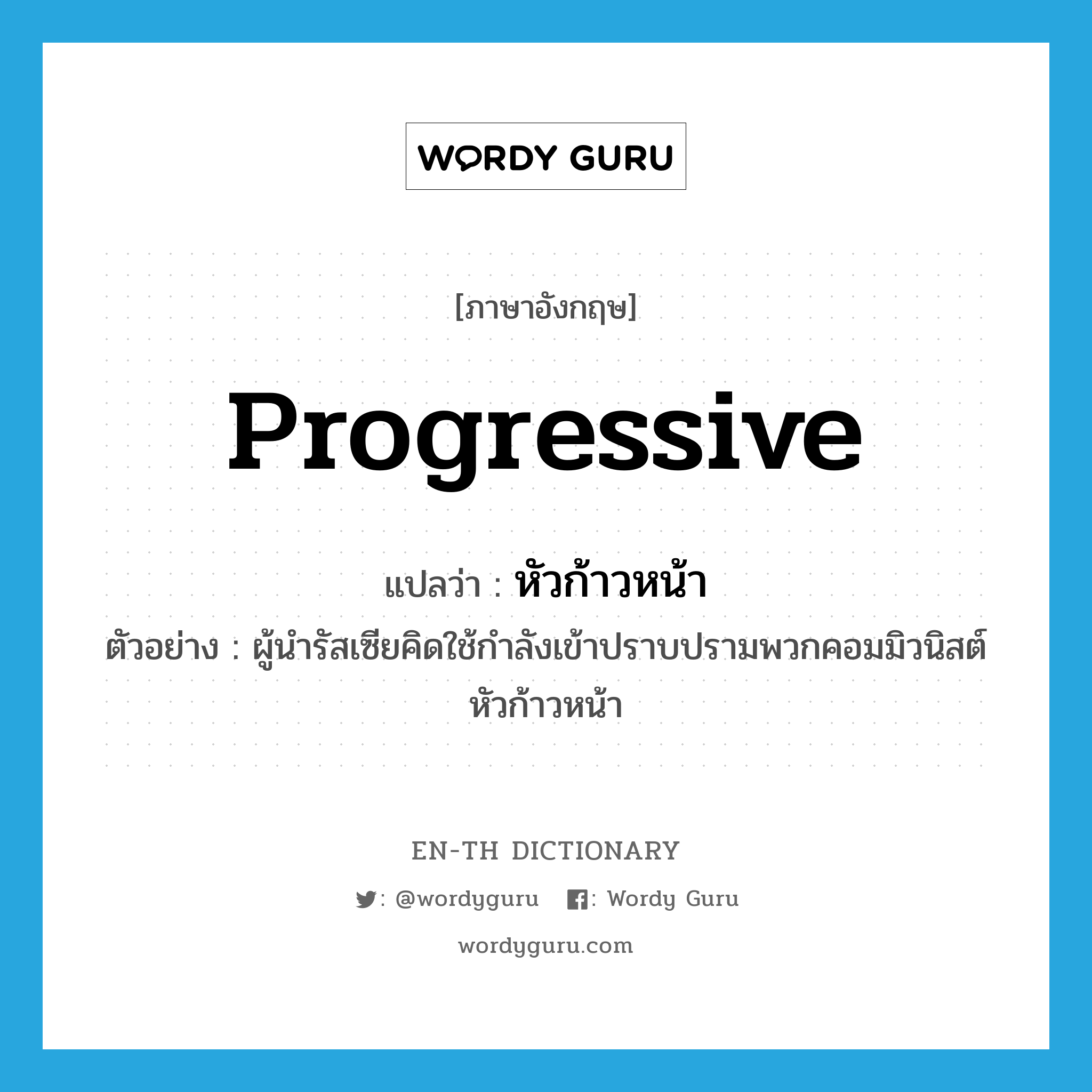 progressive แปลว่า?, คำศัพท์ภาษาอังกฤษ progressive แปลว่า หัวก้าวหน้า ประเภท ADJ ตัวอย่าง ผู้นำรัสเซียคิดใช้กำลังเข้าปราบปรามพวกคอมมิวนิสต์หัวก้าวหน้า หมวด ADJ