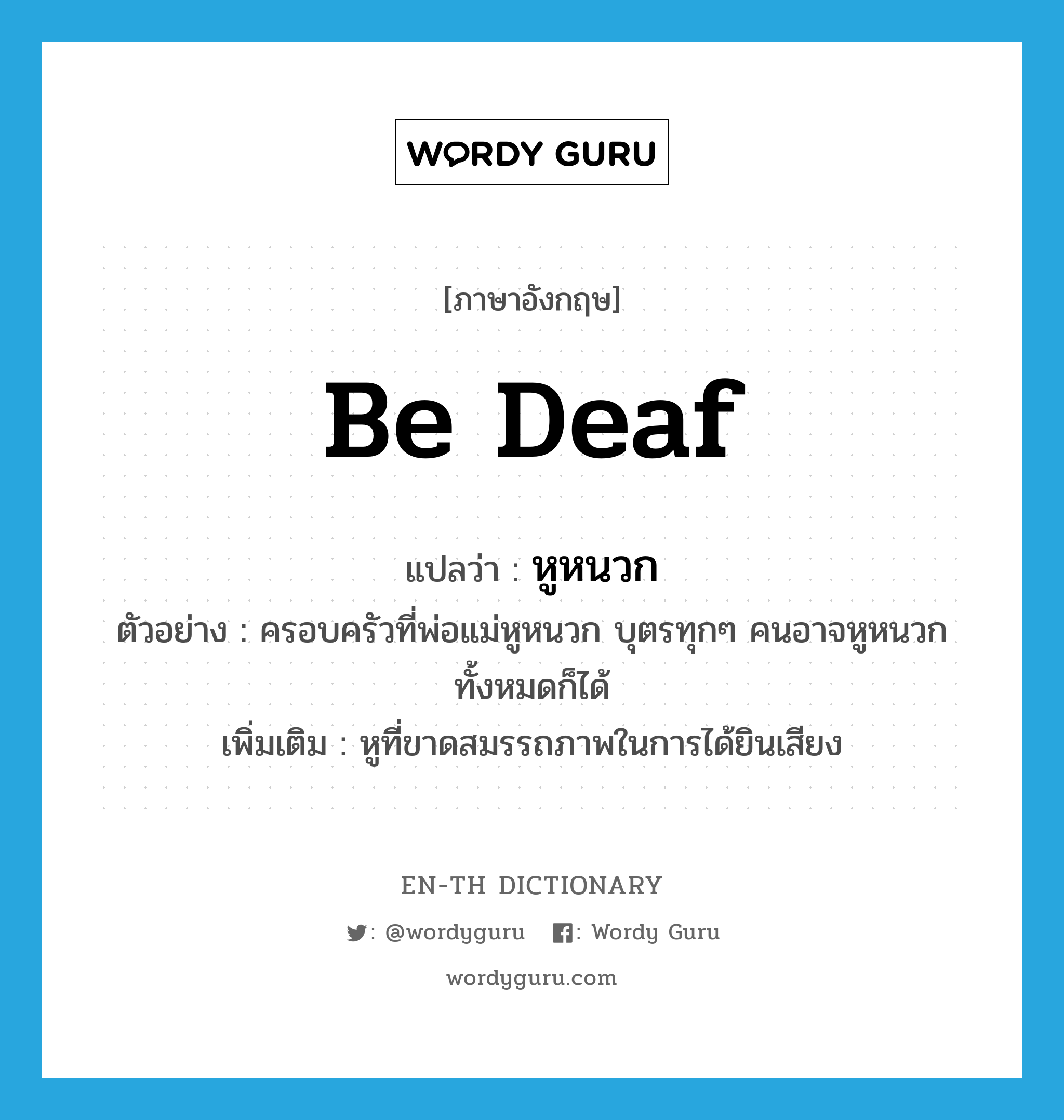 be deaf แปลว่า?, คำศัพท์ภาษาอังกฤษ be deaf แปลว่า หูหนวก ประเภท V ตัวอย่าง ครอบครัวที่พ่อแม่หูหนวก บุตรทุกๆ คนอาจหูหนวกทั้งหมดก็ได้ เพิ่มเติม หูที่ขาดสมรรถภาพในการได้ยินเสียง หมวด V