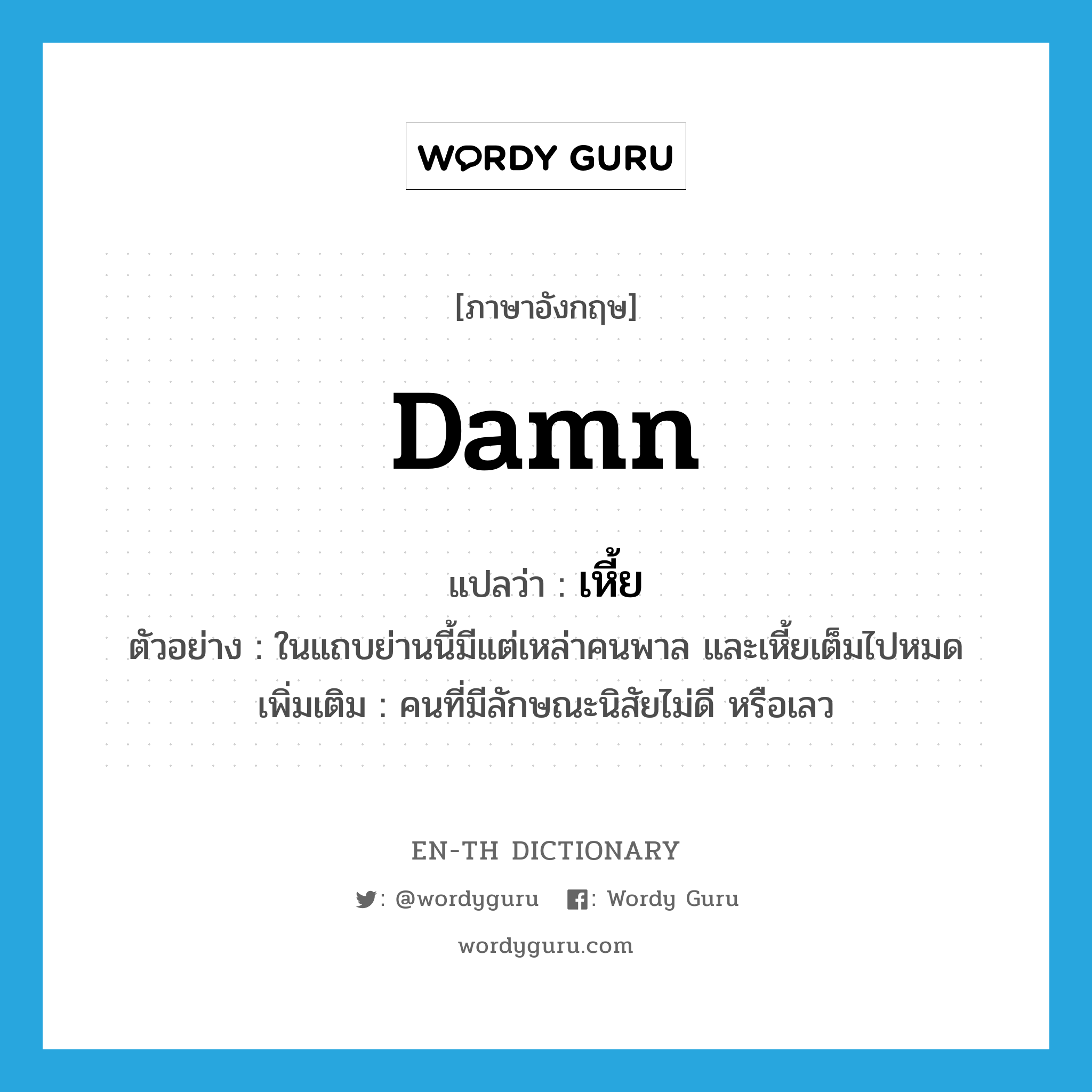 damn แปลว่า?, คำศัพท์ภาษาอังกฤษ damn แปลว่า เหี้ย ประเภท N ตัวอย่าง ในแถบย่านนี้มีแต่เหล่าคนพาล และเหี้ยเต็มไปหมด เพิ่มเติม คนที่มีลักษณะนิสัยไม่ดี หรือเลว หมวด N