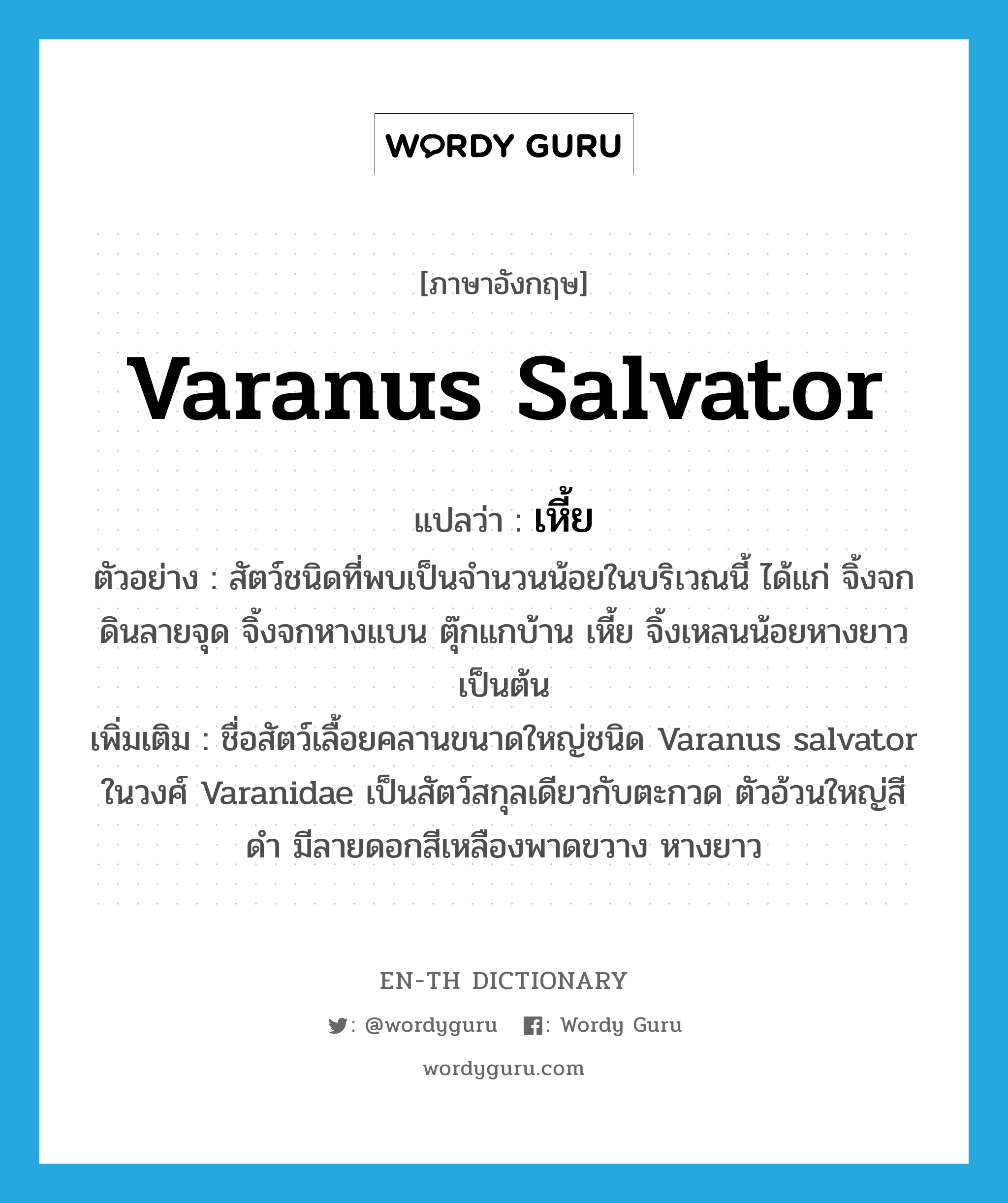 Varanus salvator แปลว่า?, คำศัพท์ภาษาอังกฤษ Varanus salvator แปลว่า เหี้ย ประเภท N ตัวอย่าง สัตว์ชนิดที่พบเป็นจำนวนน้อยในบริเวณนี้ ได้แก่ จิ้งจกดินลายจุด จิ้งจกหางแบน ตุ๊กแกบ้าน เหี้ย จิ้งเหลนน้อยหางยาว เป็นต้น เพิ่มเติม ชื่อสัตว์เลื้อยคลานขนาดใหญ่ชนิด Varanus salvator ในวงศ์ Varanidae เป็นสัตว์สกุลเดียวกับตะกวด ตัวอ้วนใหญ่สีดำ มีลายดอกสีเหลืองพาดขวาง หางยาว หมวด N