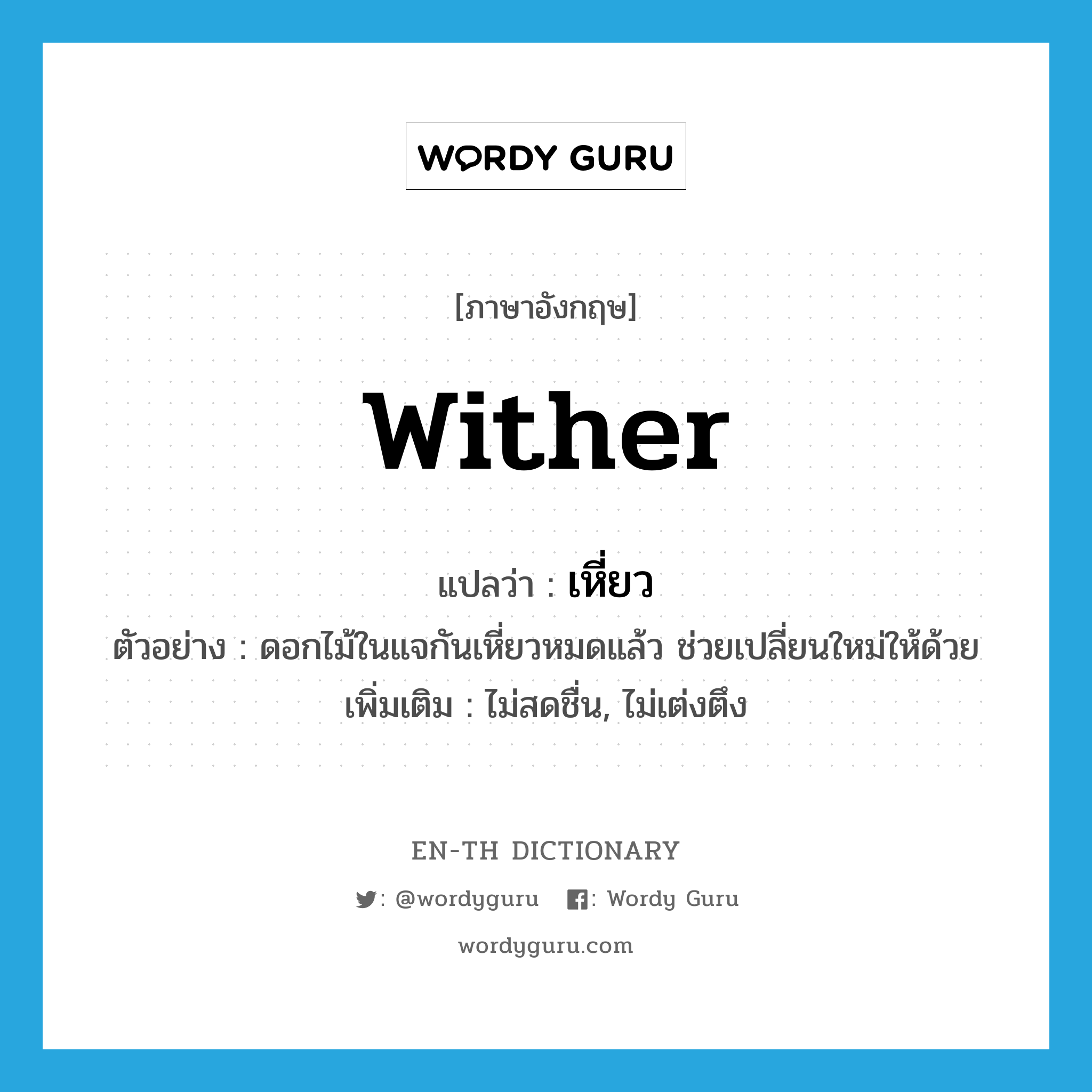 wither แปลว่า?, คำศัพท์ภาษาอังกฤษ wither แปลว่า เหี่ยว ประเภท V ตัวอย่าง ดอกไม้ในแจกันเหี่ยวหมดแล้ว ช่วยเปลี่ยนใหม่ให้ด้วย เพิ่มเติม ไม่สดชื่น, ไม่เต่งตึง หมวด V