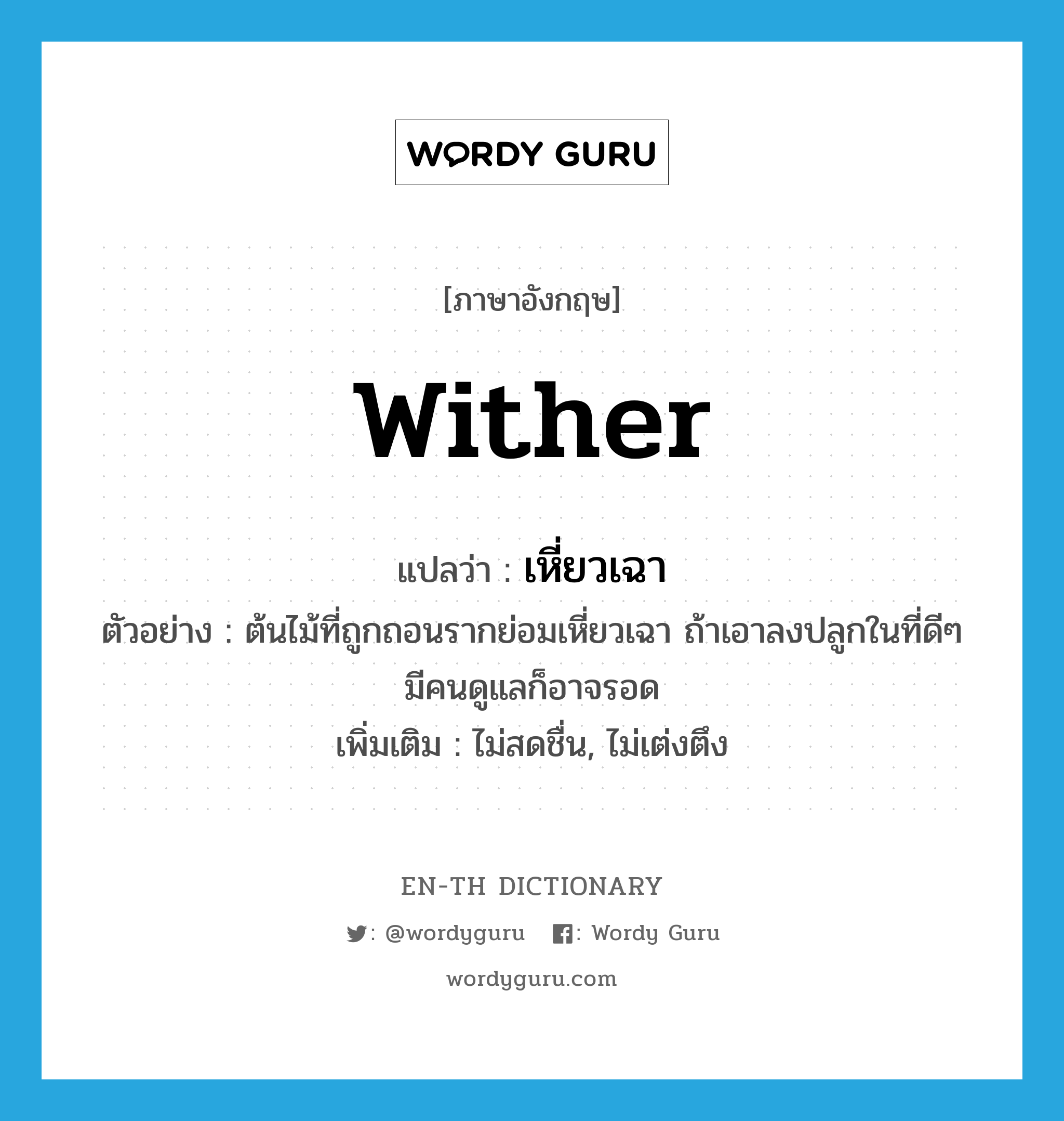 wither แปลว่า?, คำศัพท์ภาษาอังกฤษ wither แปลว่า เหี่ยวเฉา ประเภท V ตัวอย่าง ต้นไม้ที่ถูกถอนรากย่อมเหี่ยวเฉา ถ้าเอาลงปลูกในที่ดีๆ มีคนดูแลก็อาจรอด เพิ่มเติม ไม่สดชื่น, ไม่เต่งตึง หมวด V