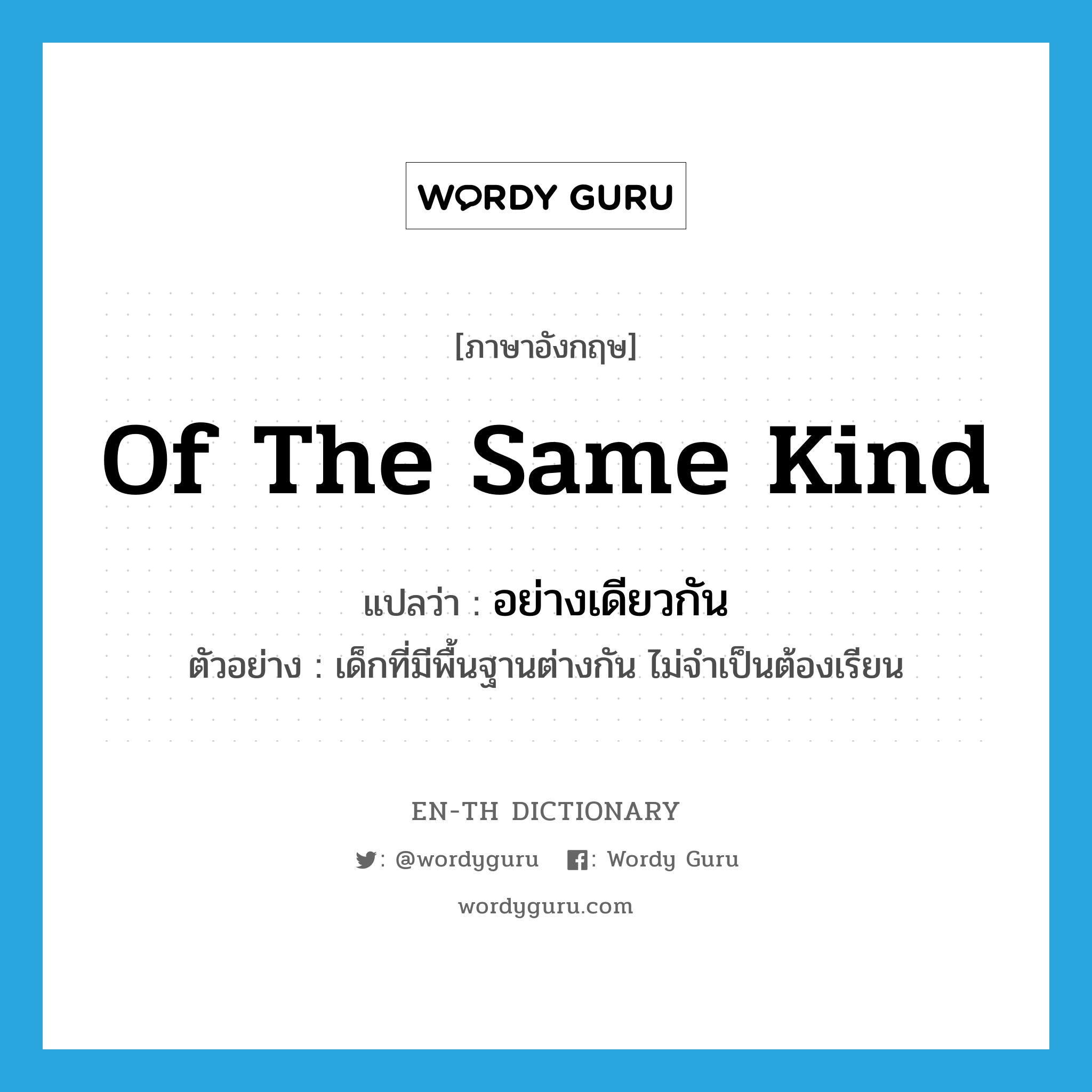 of the same kind แปลว่า?, คำศัพท์ภาษาอังกฤษ of the same kind แปลว่า อย่างเดียวกัน ประเภท ADV ตัวอย่าง เด็กที่มีพื้นฐานต่างกัน ไม่จำเป็นต้องเรียน หมวด ADV