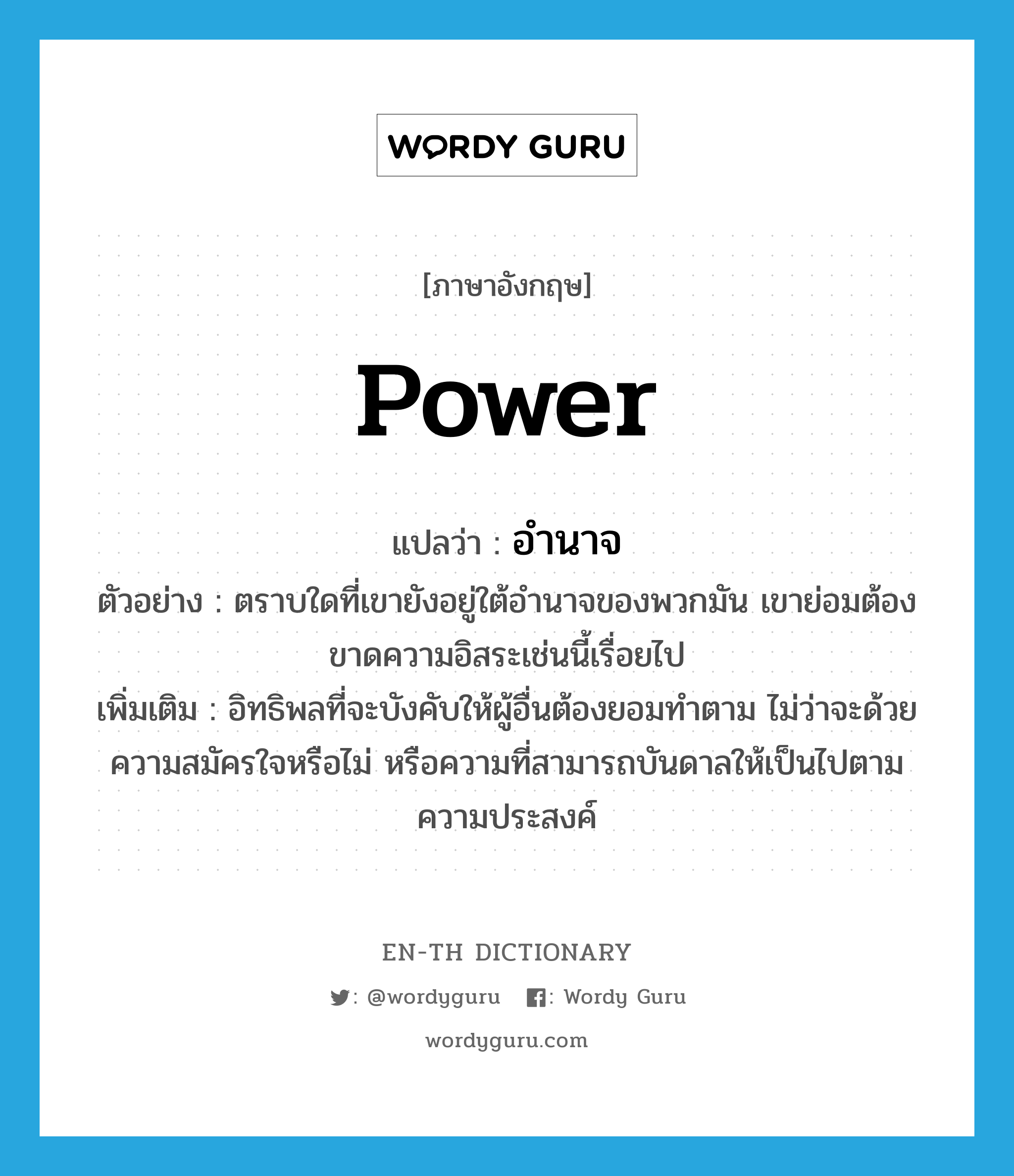 power แปลว่า?, คำศัพท์ภาษาอังกฤษ power แปลว่า อำนาจ ประเภท N ตัวอย่าง ตราบใดที่เขายังอยู่ใต้อำนาจของพวกมัน เขาย่อมต้องขาดความอิสระเช่นนี้เรื่อยไป เพิ่มเติม อิทธิพลที่จะบังคับให้ผู้อื่นต้องยอมทำตาม ไม่ว่าจะด้วยความสมัครใจหรือไม่ หรือความที่สามารถบันดาลให้เป็นไปตามความประสงค์ หมวด N