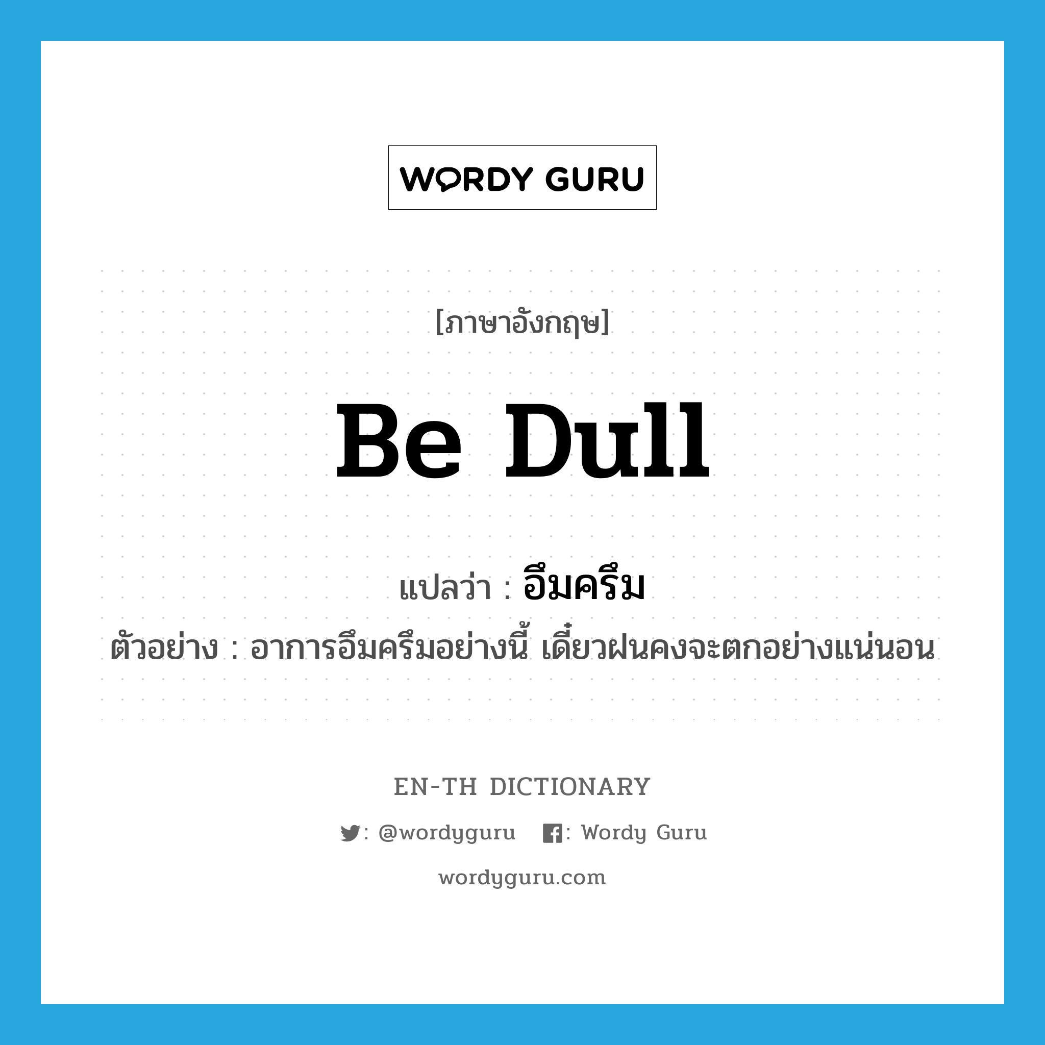 be dull แปลว่า?, คำศัพท์ภาษาอังกฤษ be dull แปลว่า อึมครึม ประเภท V ตัวอย่าง อาการอึมครึมอย่างนี้ เดี๋ยวฝนคงจะตกอย่างแน่นอน หมวด V