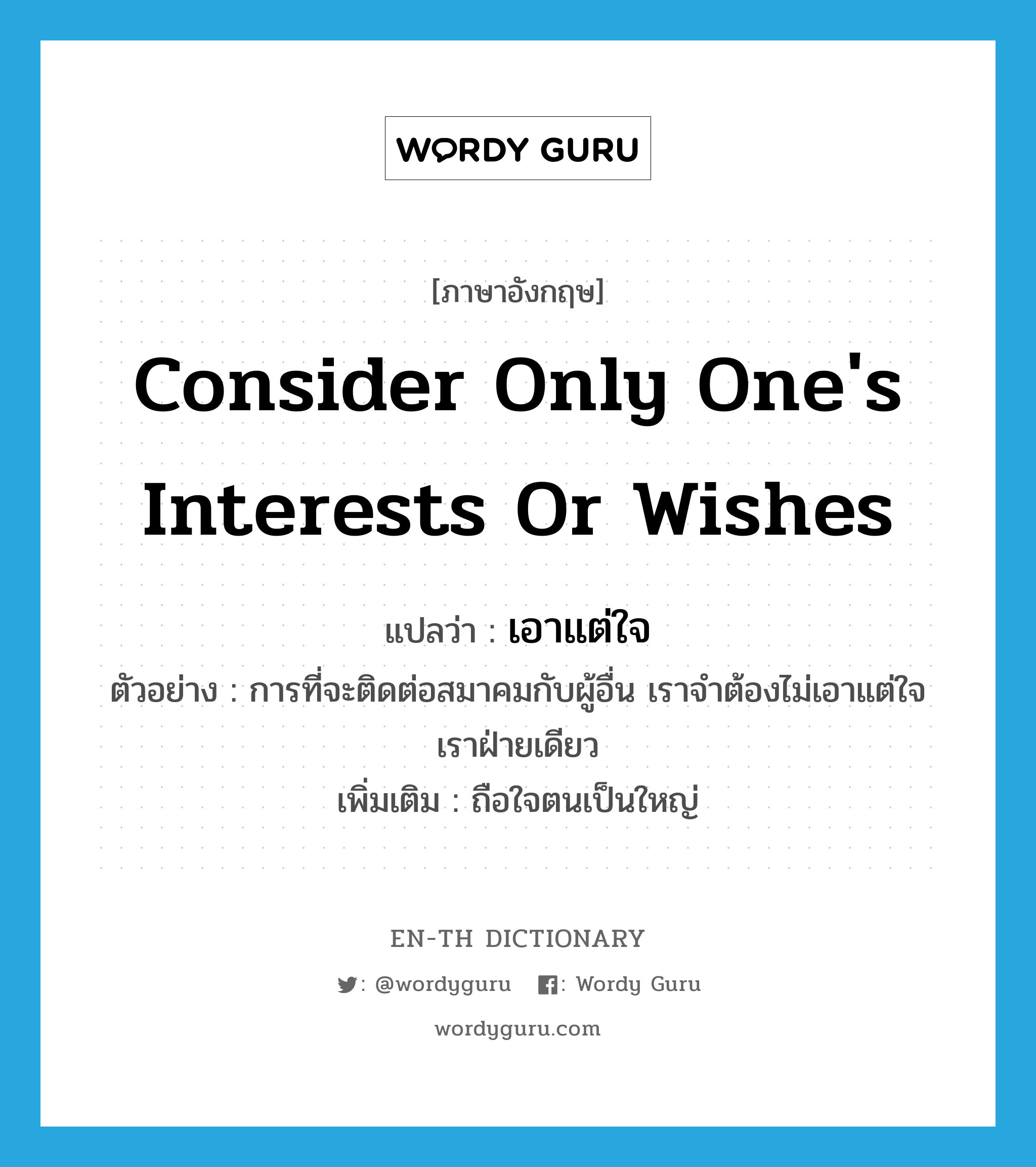 consider only one&#39;s interests or wishes แปลว่า?, คำศัพท์ภาษาอังกฤษ consider only one&#39;s interests or wishes แปลว่า เอาแต่ใจ ประเภท V ตัวอย่าง การที่จะติดต่อสมาคมกับผู้อื่น เราจำต้องไม่เอาแต่ใจเราฝ่ายเดียว เพิ่มเติม ถือใจตนเป็นใหญ่ หมวด V