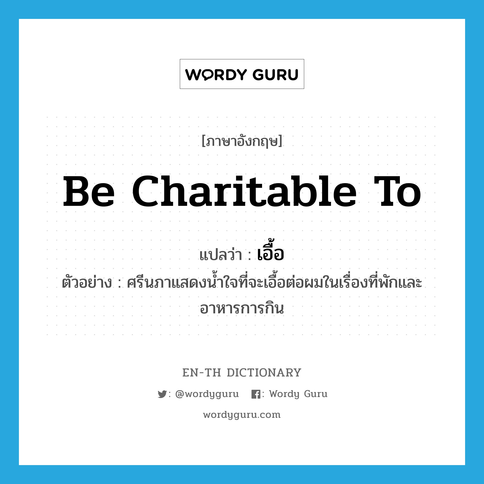 be charitable to แปลว่า?, คำศัพท์ภาษาอังกฤษ be charitable to แปลว่า เอื้อ ประเภท V ตัวอย่าง ศรีนภาแสดงน้ำใจที่จะเอื้อต่อผมในเรื่องที่พักและอาหารการกิน หมวด V