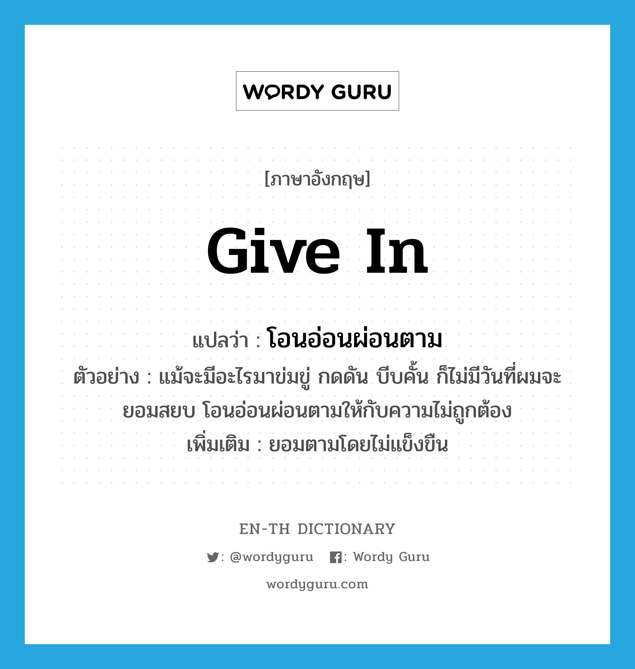 give in แปลว่า?, คำศัพท์ภาษาอังกฤษ give in แปลว่า โอนอ่อนผ่อนตาม ประเภท V ตัวอย่าง แม้จะมีอะไรมาข่มขู่ กดดัน บีบคั้น ก็ไม่มีวันที่ผมจะยอมสยบ โอนอ่อนผ่อนตามให้กับความไม่ถูกต้อง เพิ่มเติม ยอมตามโดยไม่แข็งขืน หมวด V