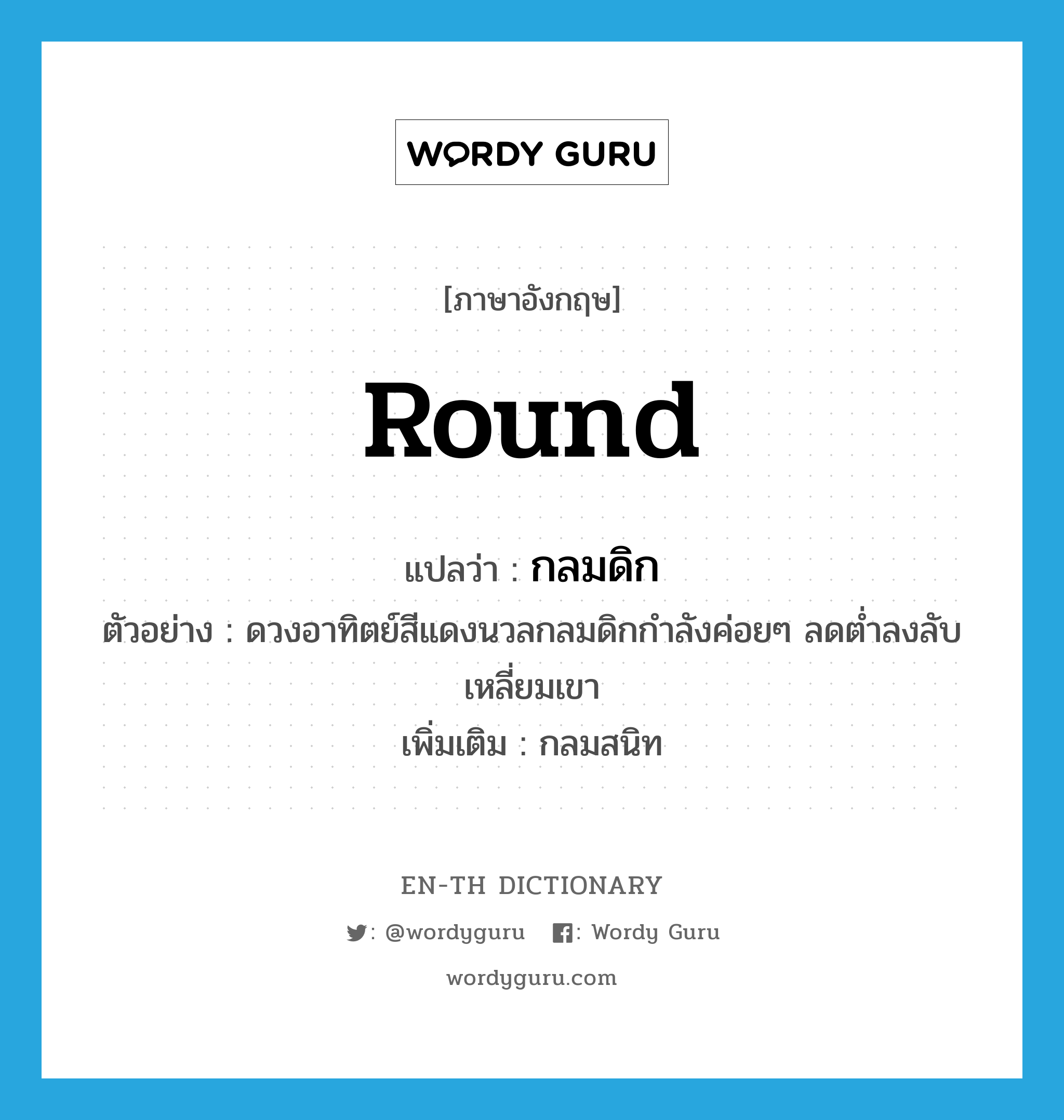 round แปลว่า?, คำศัพท์ภาษาอังกฤษ round แปลว่า กลมดิก ประเภท ADJ ตัวอย่าง ดวงอาทิตย์สีแดงนวลกลมดิกกำลังค่อยๆ ลดต่ำลงลับเหลี่ยมเขา เพิ่มเติม กลมสนิท หมวด ADJ