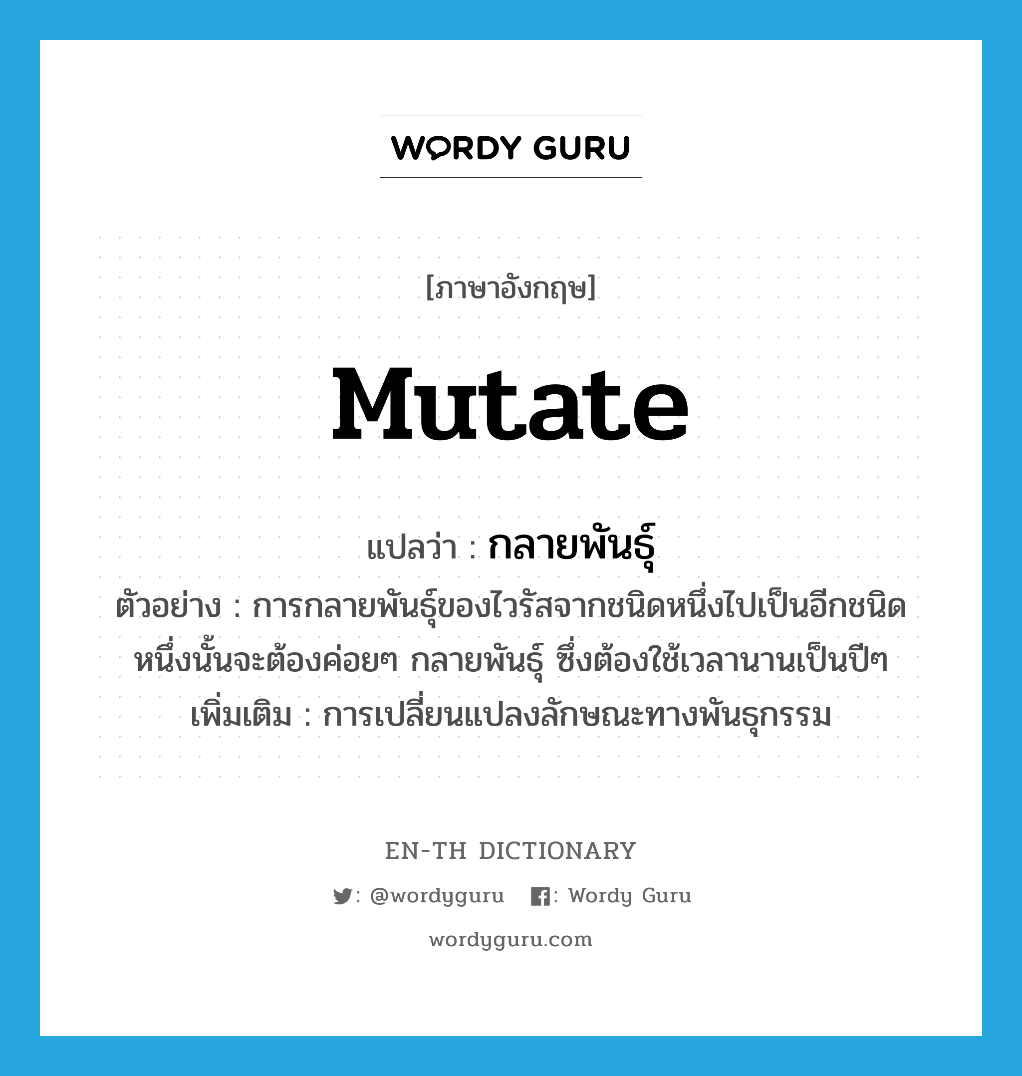 mutate แปลว่า?, คำศัพท์ภาษาอังกฤษ mutate แปลว่า กลายพันธุ์ ประเภท V ตัวอย่าง การกลายพันธุ์ของไวรัสจากชนิดหนึ่งไปเป็นอีกชนิดหนึ่งนั้นจะต้องค่อยๆ กลายพันธุ์ ซึ่งต้องใช้เวลานานเป็นปีๆ เพิ่มเติม การเปลี่ยนแปลงลักษณะทางพันธุกรรม หมวด V