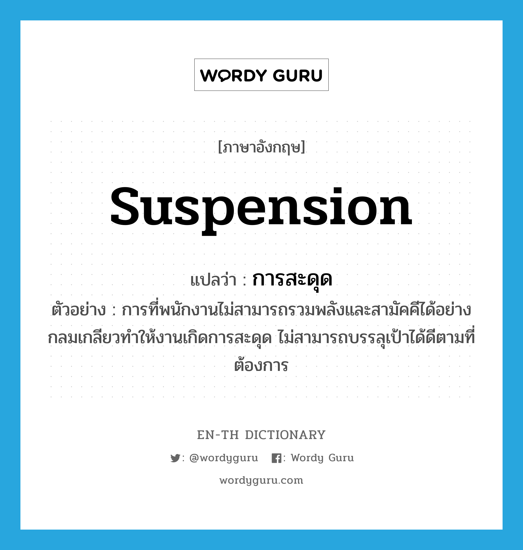 suspension แปลว่า?, คำศัพท์ภาษาอังกฤษ suspension แปลว่า การสะดุด ประเภท N ตัวอย่าง การที่พนักงานไม่สามารถรวมพลังและสามัคคีได้อย่างกลมเกลียวทำให้งานเกิดการสะดุด ไม่สามารถบรรลุเป้าได้ดีตามที่ต้องการ หมวด N