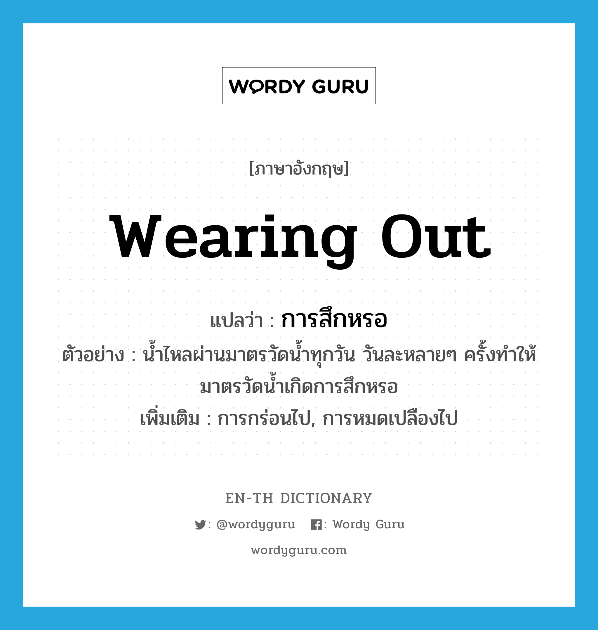 wearing out แปลว่า?, คำศัพท์ภาษาอังกฤษ wearing out แปลว่า การสึกหรอ ประเภท N ตัวอย่าง น้ำไหลผ่านมาตรวัดน้ำทุกวัน วันละหลายๆ ครั้งทำให้มาตรวัดน้ำเกิดการสึกหรอ เพิ่มเติม การกร่อนไป, การหมดเปลืองไป หมวด N