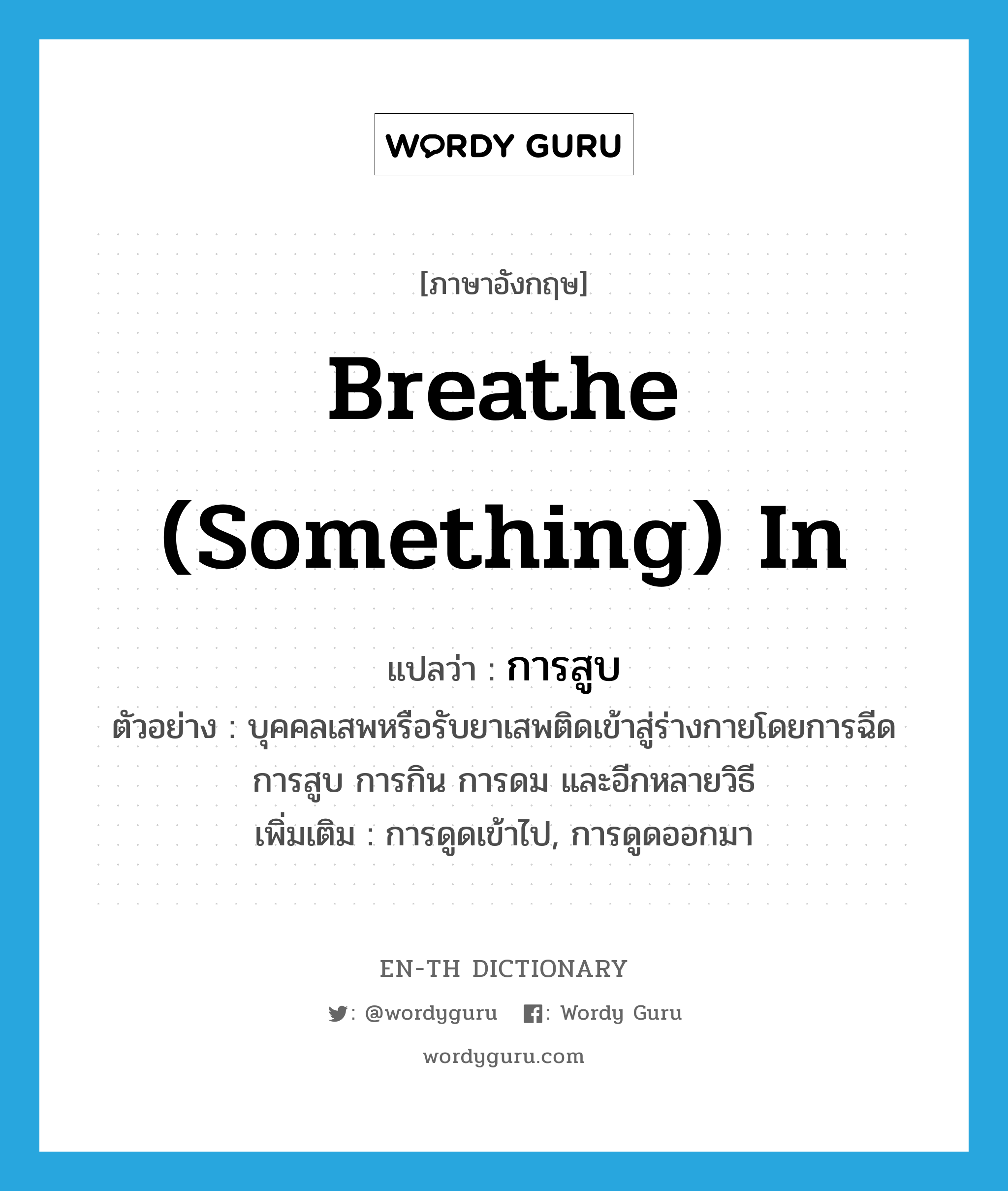 breathe (something) in แปลว่า?, คำศัพท์ภาษาอังกฤษ breathe (something) in แปลว่า การสูบ ประเภท N ตัวอย่าง บุคคลเสพหรือรับยาเสพติดเข้าสู่ร่างกายโดยการฉีด การสูบ การกิน การดม และอีกหลายวิธี เพิ่มเติม การดูดเข้าไป, การดูดออกมา หมวด N