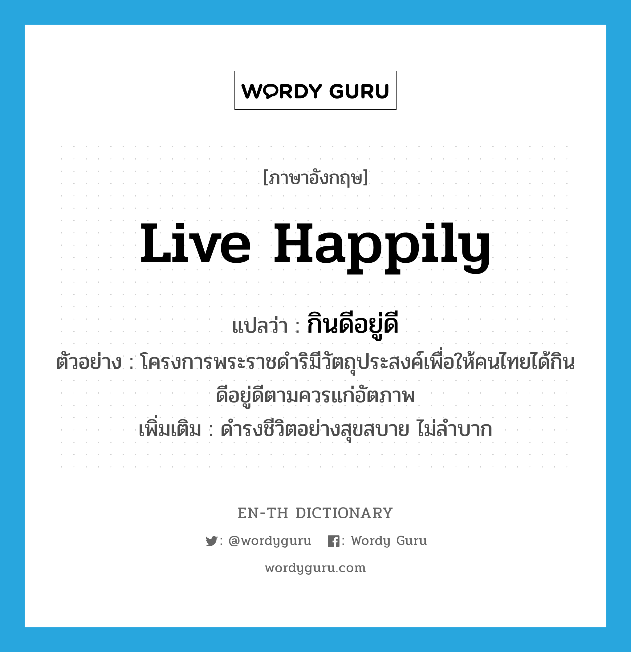 live happily แปลว่า?, คำศัพท์ภาษาอังกฤษ live happily แปลว่า กินดีอยู่ดี ประเภท V ตัวอย่าง โครงการพระราชดำริมีวัตถุประสงค์เพื่อให้คนไทยได้กินดีอยู่ดีตามควรแก่อัตภาพ เพิ่มเติม ดำรงชีวิตอย่างสุขสบาย ไม่ลำบาก หมวด V