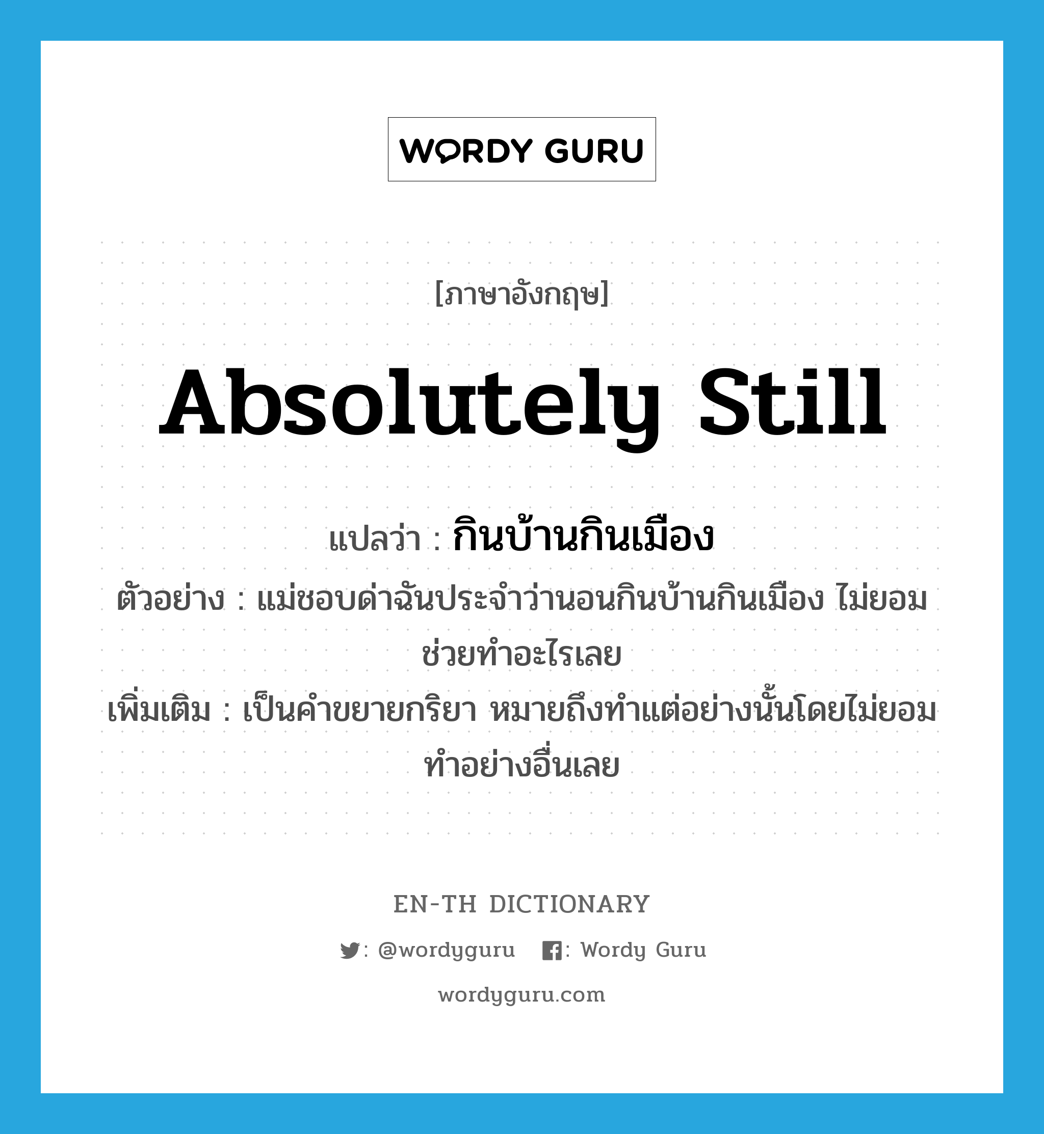 absolutely still แปลว่า?, คำศัพท์ภาษาอังกฤษ absolutely still แปลว่า กินบ้านกินเมือง ประเภท ADV ตัวอย่าง แม่ชอบด่าฉันประจำว่านอนกินบ้านกินเมือง ไม่ยอมช่วยทำอะไรเลย เพิ่มเติม เป็นคำขยายกริยา หมายถึงทำแต่อย่างนั้นโดยไม่ยอมทำอย่างอื่นเลย หมวด ADV