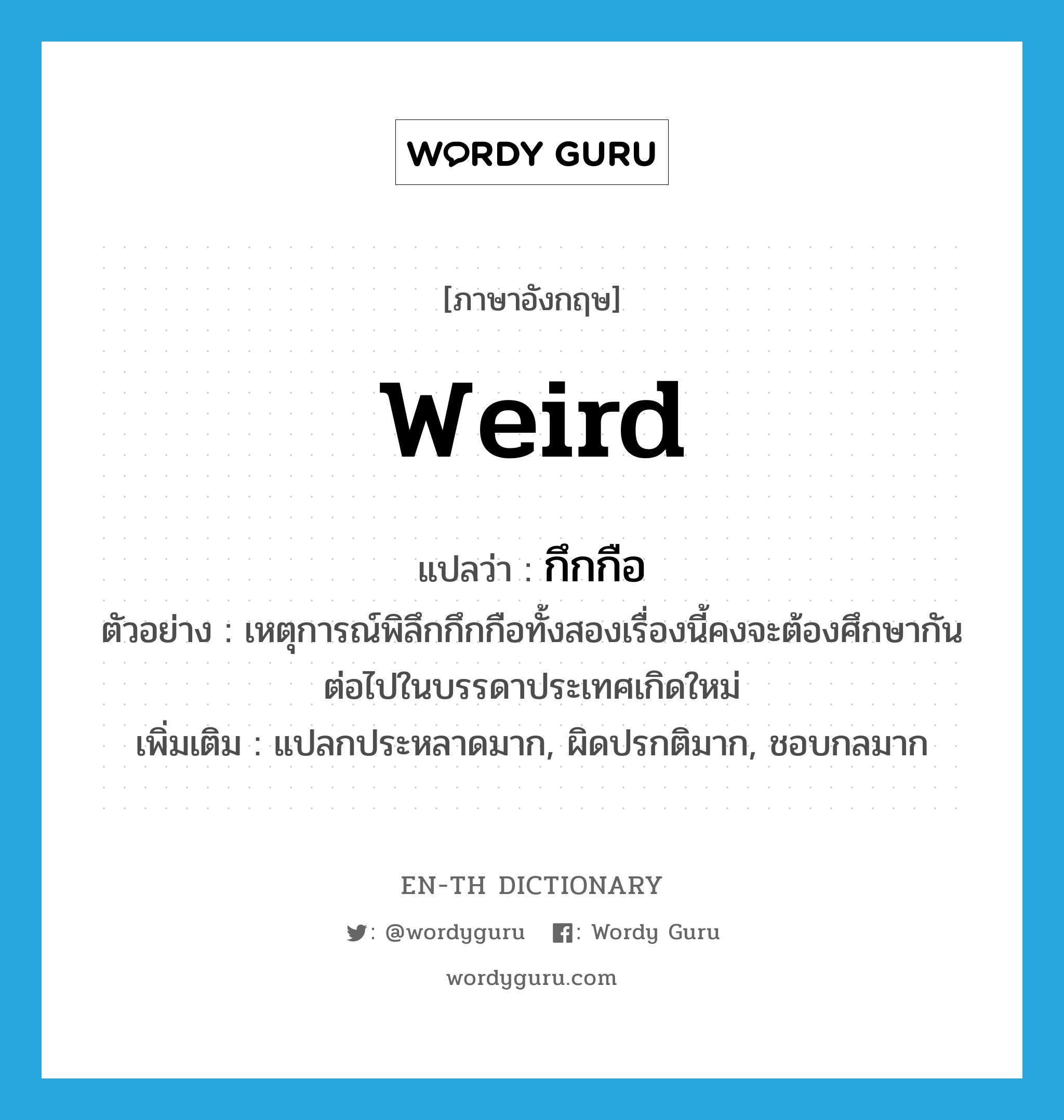 weird แปลว่า?, คำศัพท์ภาษาอังกฤษ weird แปลว่า กึกกือ ประเภท ADJ ตัวอย่าง เหตุการณ์พิลึกกึกกือทั้งสองเรื่องนี้คงจะต้องศึกษากันต่อไปในบรรดาประเทศเกิดใหม่ เพิ่มเติม แปลกประหลาดมาก, ผิดปรกติมาก, ชอบกลมาก หมวด ADJ