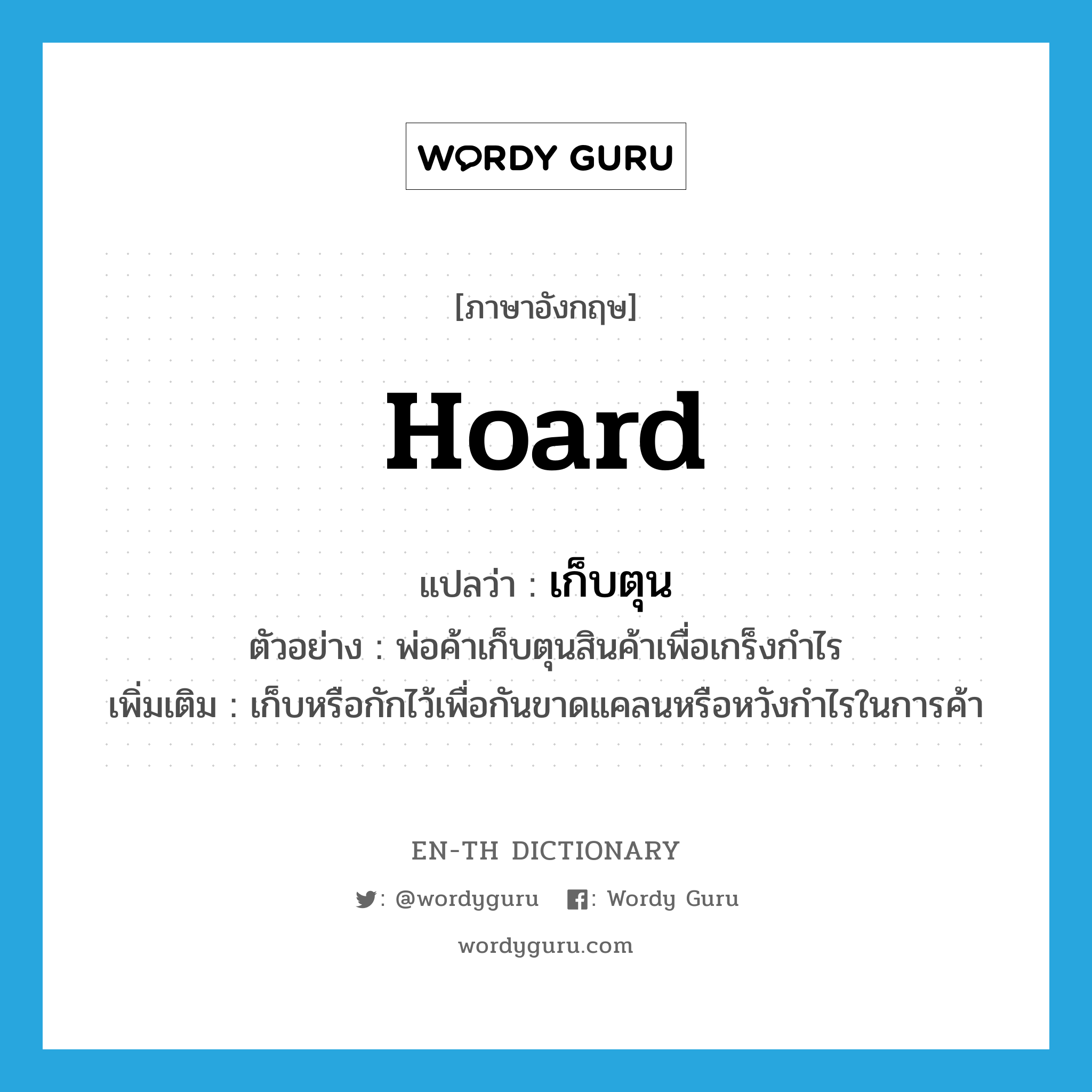 hoard แปลว่า?, คำศัพท์ภาษาอังกฤษ hoard แปลว่า เก็บตุน ประเภท V ตัวอย่าง พ่อค้าเก็บตุนสินค้าเพื่อเกร็งกำไร เพิ่มเติม เก็บหรือกักไว้เพื่อกันขาดแคลนหรือหวังกำไรในการค้า หมวด V