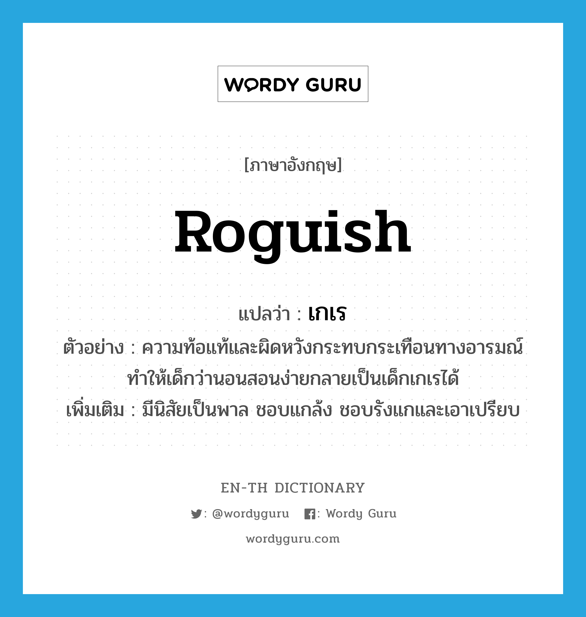 roguish แปลว่า?, คำศัพท์ภาษาอังกฤษ roguish แปลว่า เกเร ประเภท ADJ ตัวอย่าง ความท้อแท้และผิดหวังกระทบกระเทือนทางอารมณ์ทำให้เด็กว่านอนสอนง่ายกลายเป็นเด็กเกเรได้ เพิ่มเติม มีนิสัยเป็นพาล ชอบแกล้ง ชอบรังแกและเอาเปรียบ หมวด ADJ