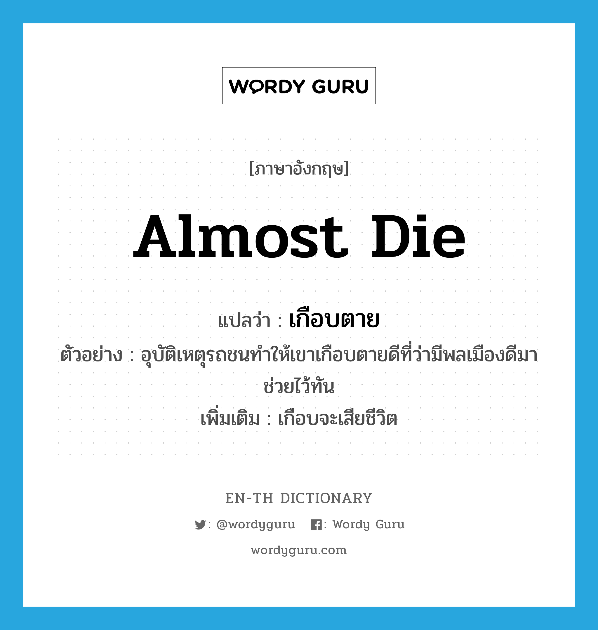 almost die แปลว่า?, คำศัพท์ภาษาอังกฤษ almost die แปลว่า เกือบตาย ประเภท V ตัวอย่าง อุบัติเหตุรถชนทำให้เขาเกือบตายดีที่ว่ามีพลเมืองดีมาช่วยไว้ทัน เพิ่มเติม เกือบจะเสียชีวิต หมวด V