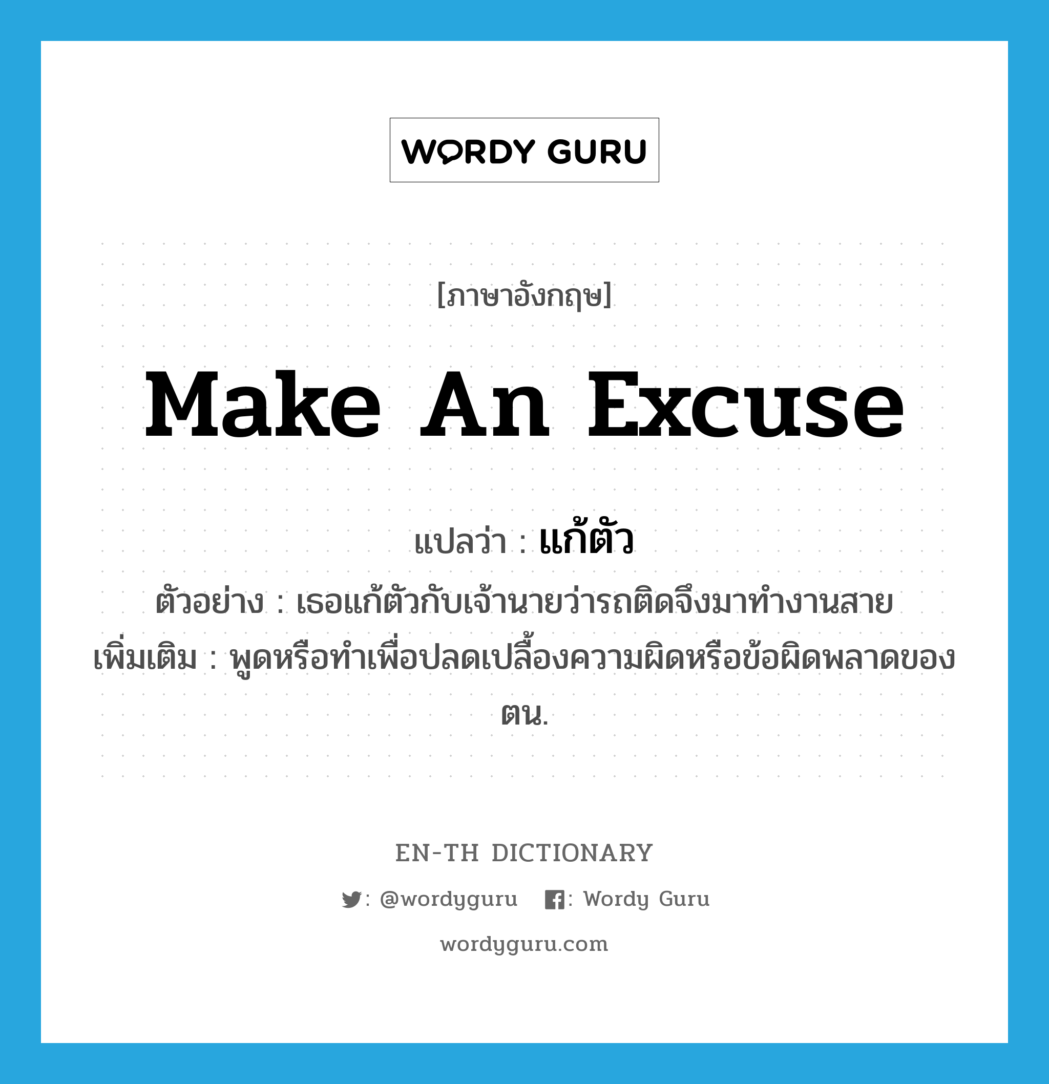 make an excuse แปลว่า?, คำศัพท์ภาษาอังกฤษ make an excuse แปลว่า แก้ตัว ประเภท V ตัวอย่าง เธอแก้ตัวกับเจ้านายว่ารถติดจึงมาทำงานสาย เพิ่มเติม พูดหรือทำเพื่อปลดเปลื้องความผิดหรือข้อผิดพลาดของตน. หมวด V