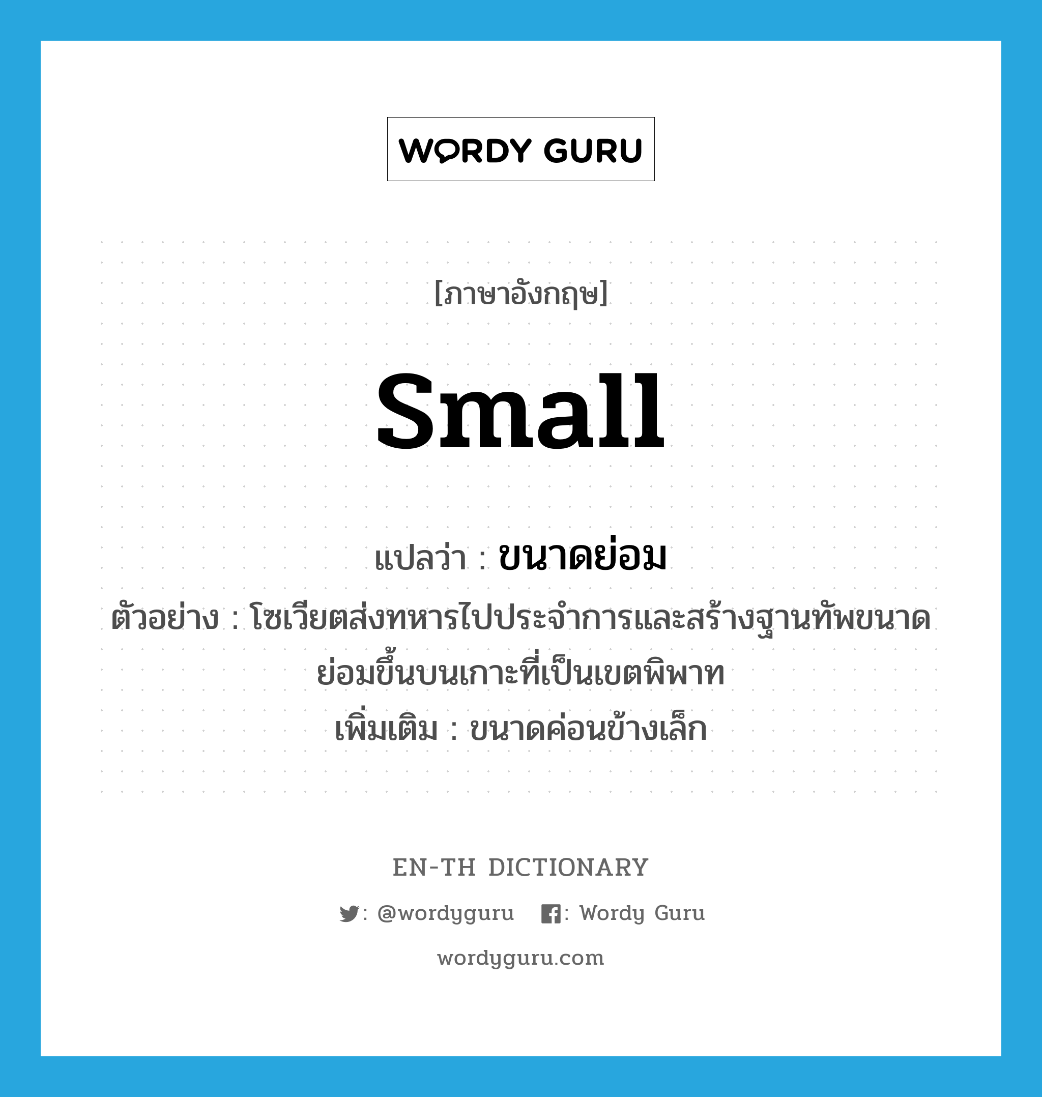 small แปลว่า?, คำศัพท์ภาษาอังกฤษ small แปลว่า ขนาดย่อม ประเภท ADJ ตัวอย่าง โซเวียตส่งทหารไปประจำการและสร้างฐานทัพขนาดย่อมขึ้นบนเกาะที่เป็นเขตพิพาท เพิ่มเติม ขนาดค่อนข้างเล็ก หมวด ADJ