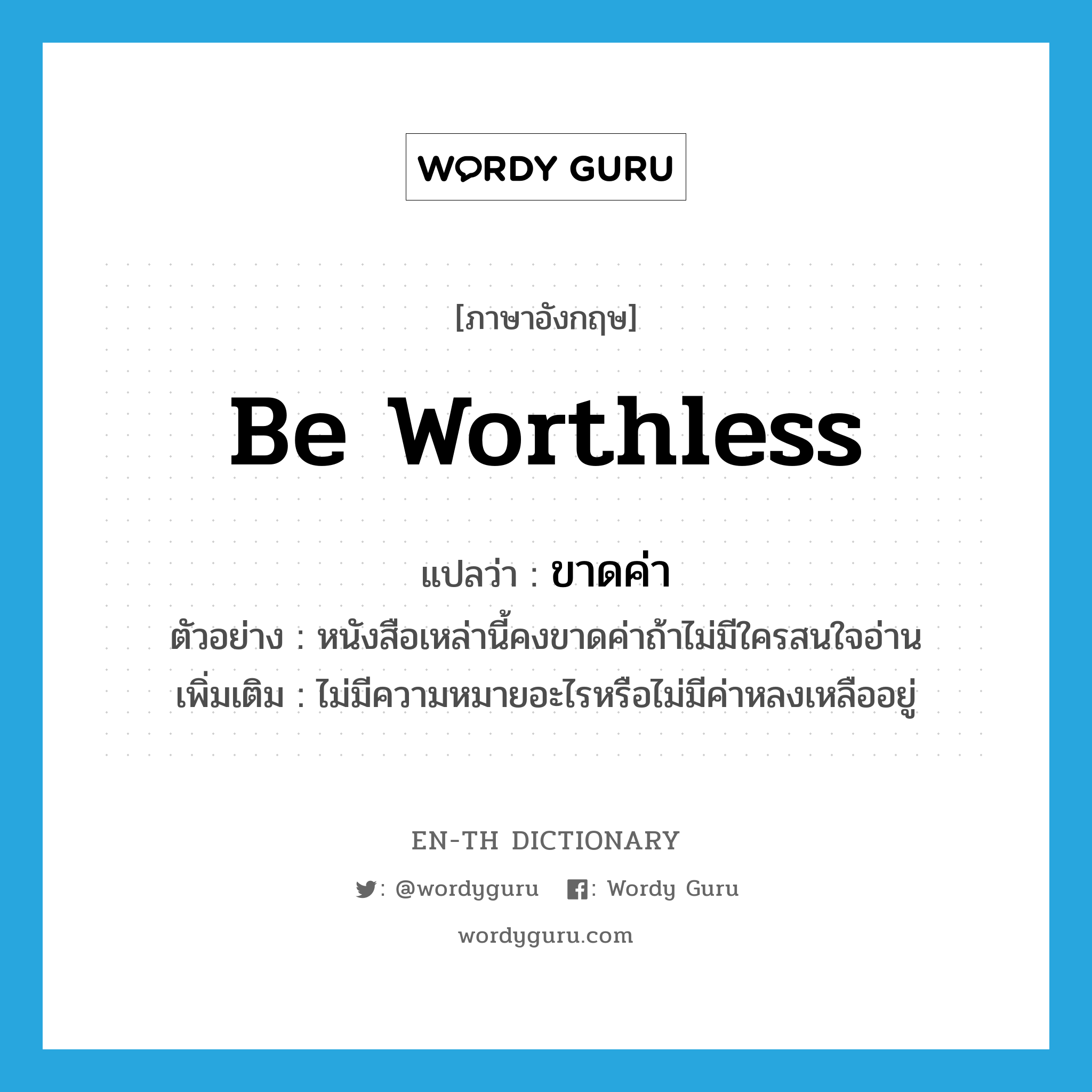 be worthless แปลว่า?, คำศัพท์ภาษาอังกฤษ be worthless แปลว่า ขาดค่า ประเภท V ตัวอย่าง หนังสือเหล่านี้คงขาดค่าถ้าไม่มีใครสนใจอ่าน เพิ่มเติม ไม่มีความหมายอะไรหรือไม่มีค่าหลงเหลืออยู่ หมวด V