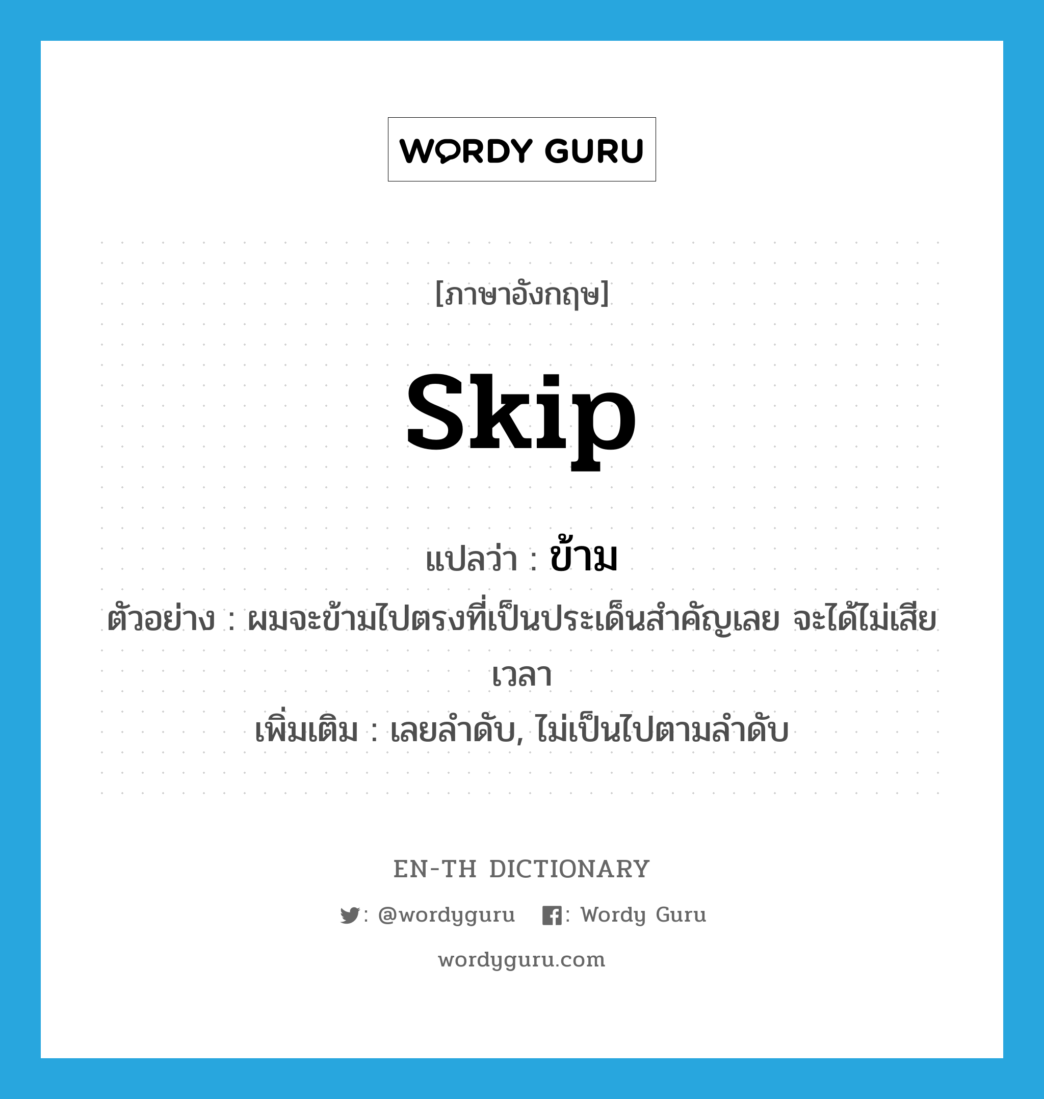 skip แปลว่า?, คำศัพท์ภาษาอังกฤษ skip แปลว่า ข้าม ประเภท V ตัวอย่าง ผมจะข้ามไปตรงที่เป็นประเด็นสำคัญเลย จะได้ไม่เสียเวลา เพิ่มเติม เลยลำดับ, ไม่เป็นไปตามลำดับ หมวด V