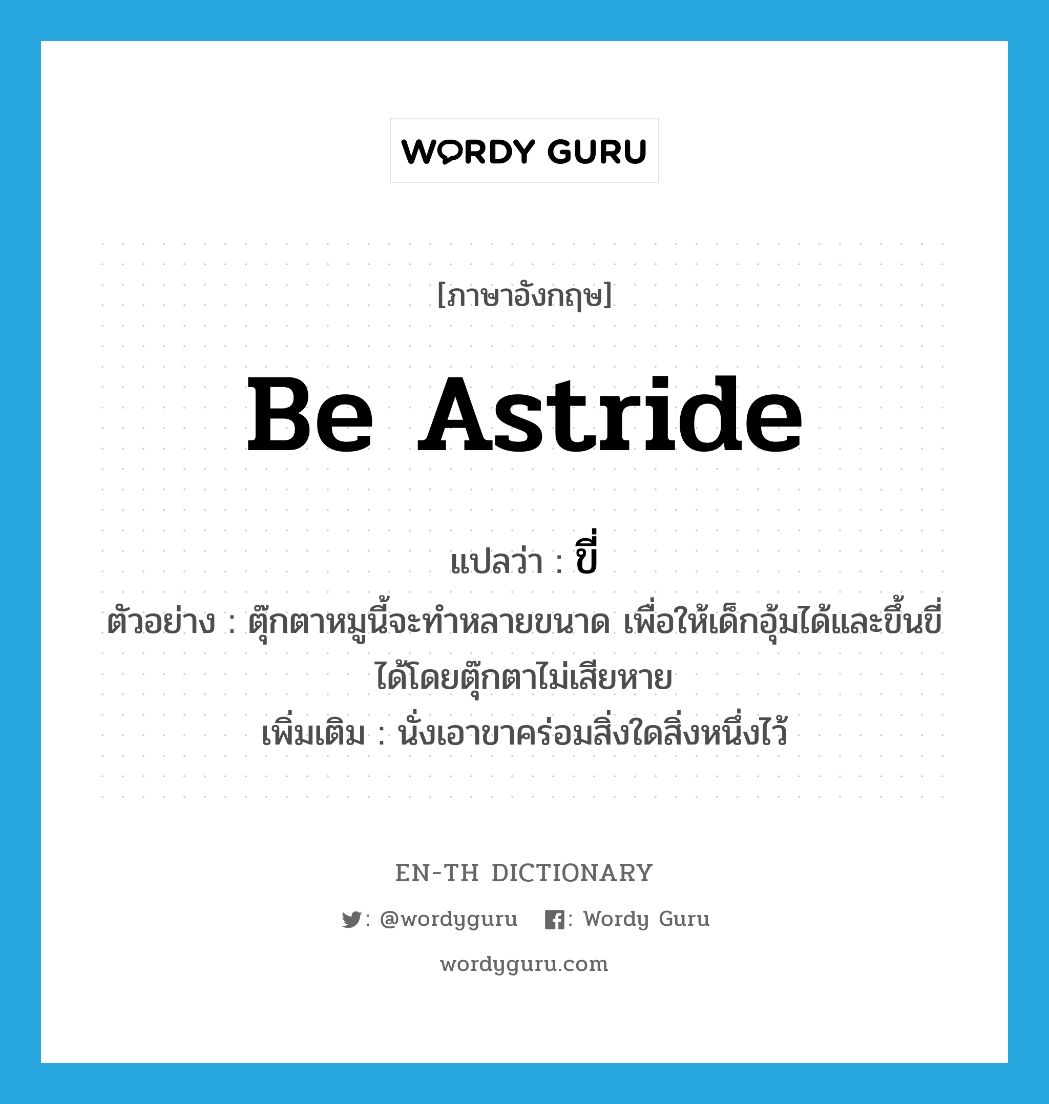 be astride แปลว่า?, คำศัพท์ภาษาอังกฤษ be astride แปลว่า ขี่ ประเภท V ตัวอย่าง ตุ๊กตาหมูนี้จะทำหลายขนาด เพื่อให้เด็กอุ้มได้และขึ้นขี่ได้โดยตุ๊กตาไม่เสียหาย เพิ่มเติม นั่งเอาขาคร่อมสิ่งใดสิ่งหนึ่งไว้ หมวด V