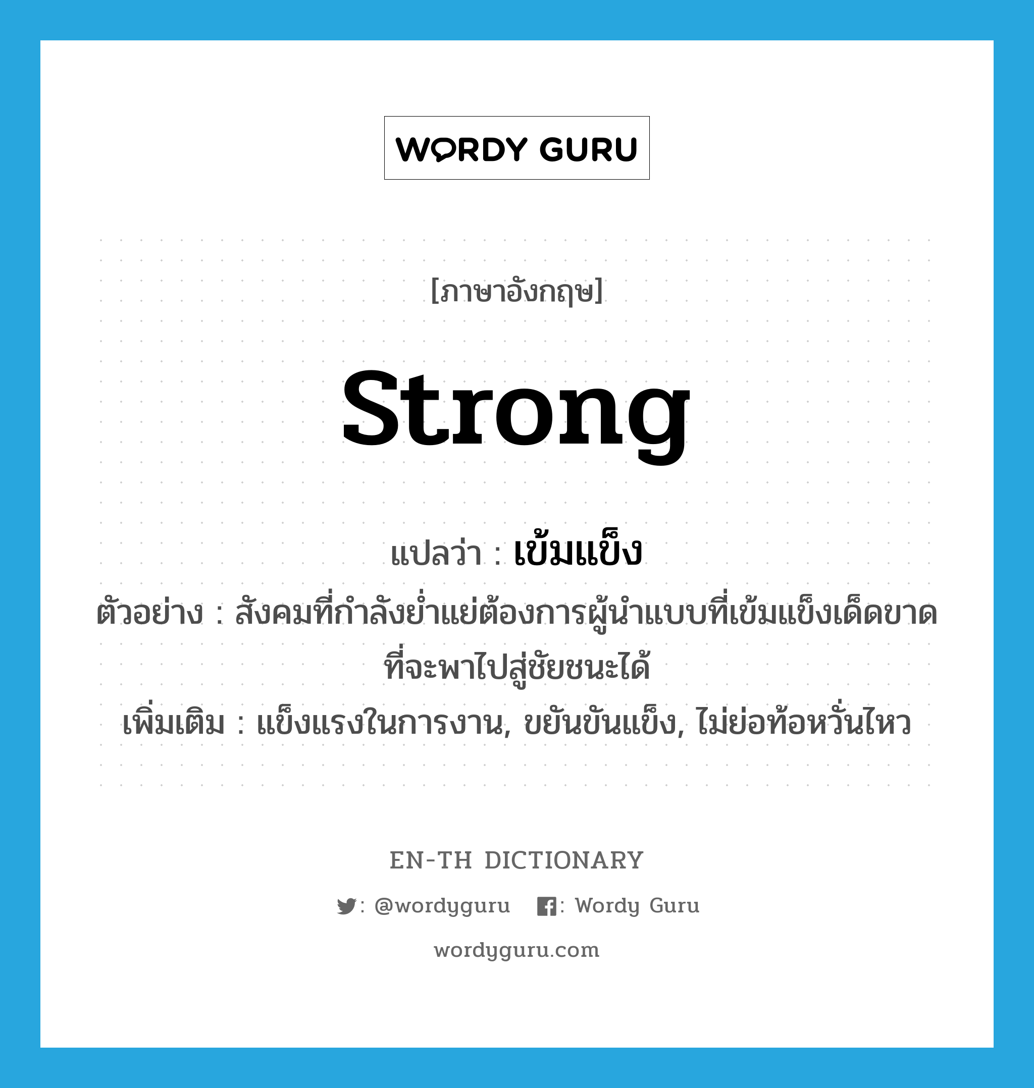 strong แปลว่า?, คำศัพท์ภาษาอังกฤษ strong แปลว่า เข้มแข็ง ประเภท V ตัวอย่าง สังคมที่กำลังย่ำแย่ต้องการผู้นำแบบที่เข้มแข็งเด็ดขาดที่จะพาไปสู่ชัยชนะได้ เพิ่มเติม แข็งแรงในการงาน, ขยันขันแข็ง, ไม่ย่อท้อหวั่นไหว หมวด V