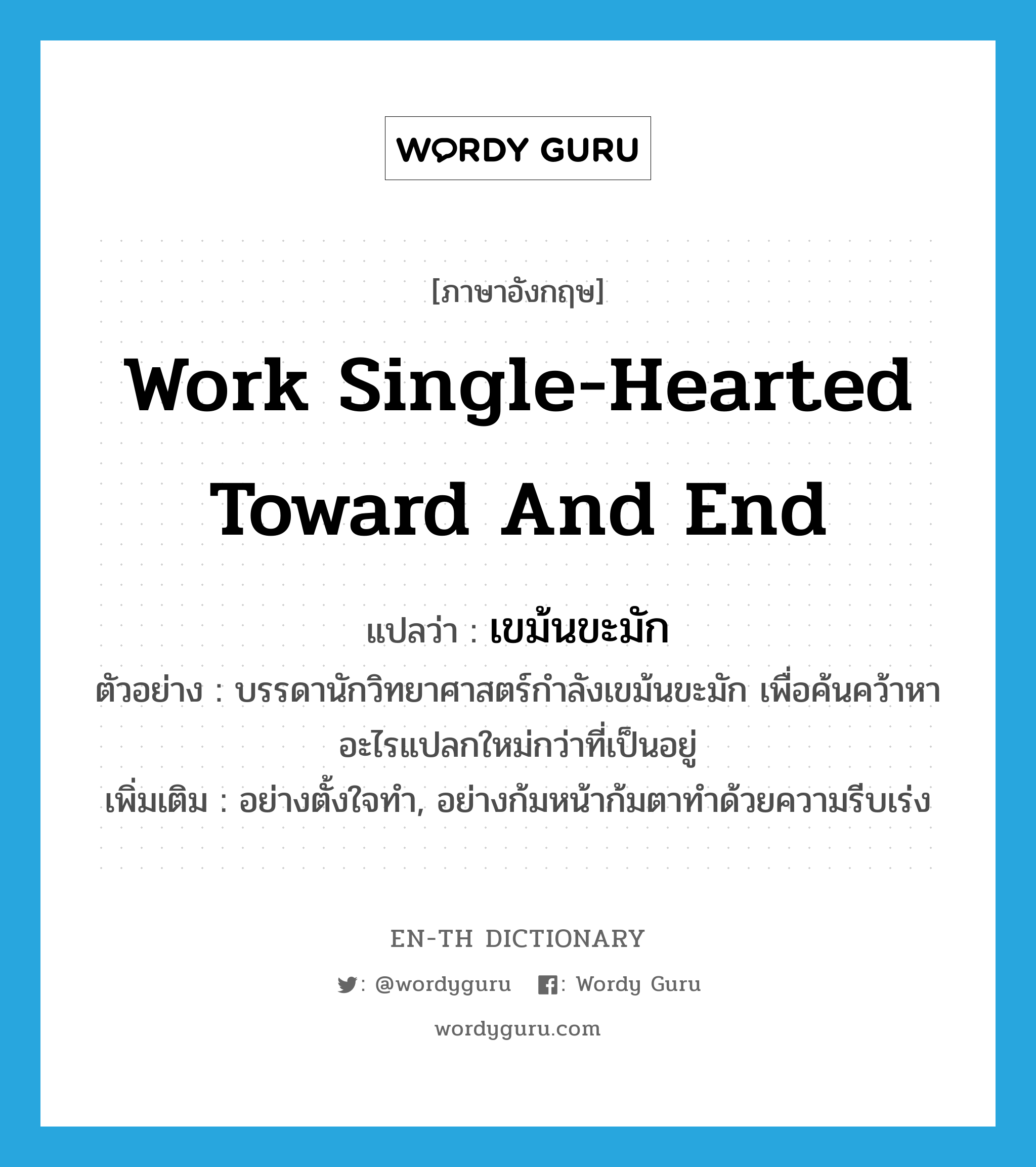 work single-hearted toward and end แปลว่า?, คำศัพท์ภาษาอังกฤษ work single-hearted toward and end แปลว่า เขม้นขะมัก ประเภท ADV ตัวอย่าง บรรดานักวิทยาศาสตร์กำลังเขม้นขะมัก เพื่อค้นคว้าหาอะไรแปลกใหม่กว่าที่เป็นอยู่ เพิ่มเติม อย่างตั้งใจทำ, อย่างก้มหน้าก้มตาทำด้วยความรีบเร่ง หมวด ADV