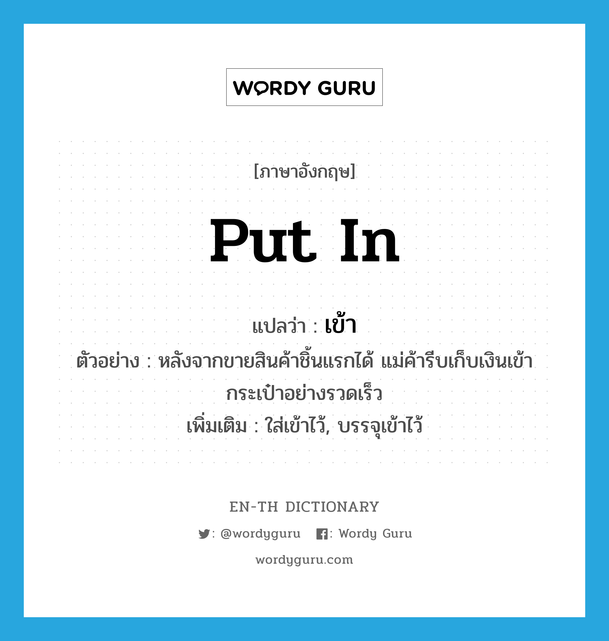 put in แปลว่า?, คำศัพท์ภาษาอังกฤษ put in แปลว่า เข้า ประเภท V ตัวอย่าง หลังจากขายสินค้าชิ้นแรกได้ แม่ค้ารีบเก็บเงินเข้ากระเป๋าอย่างรวดเร็ว เพิ่มเติม ใส่เข้าไว้, บรรจุเข้าไว้ หมวด V