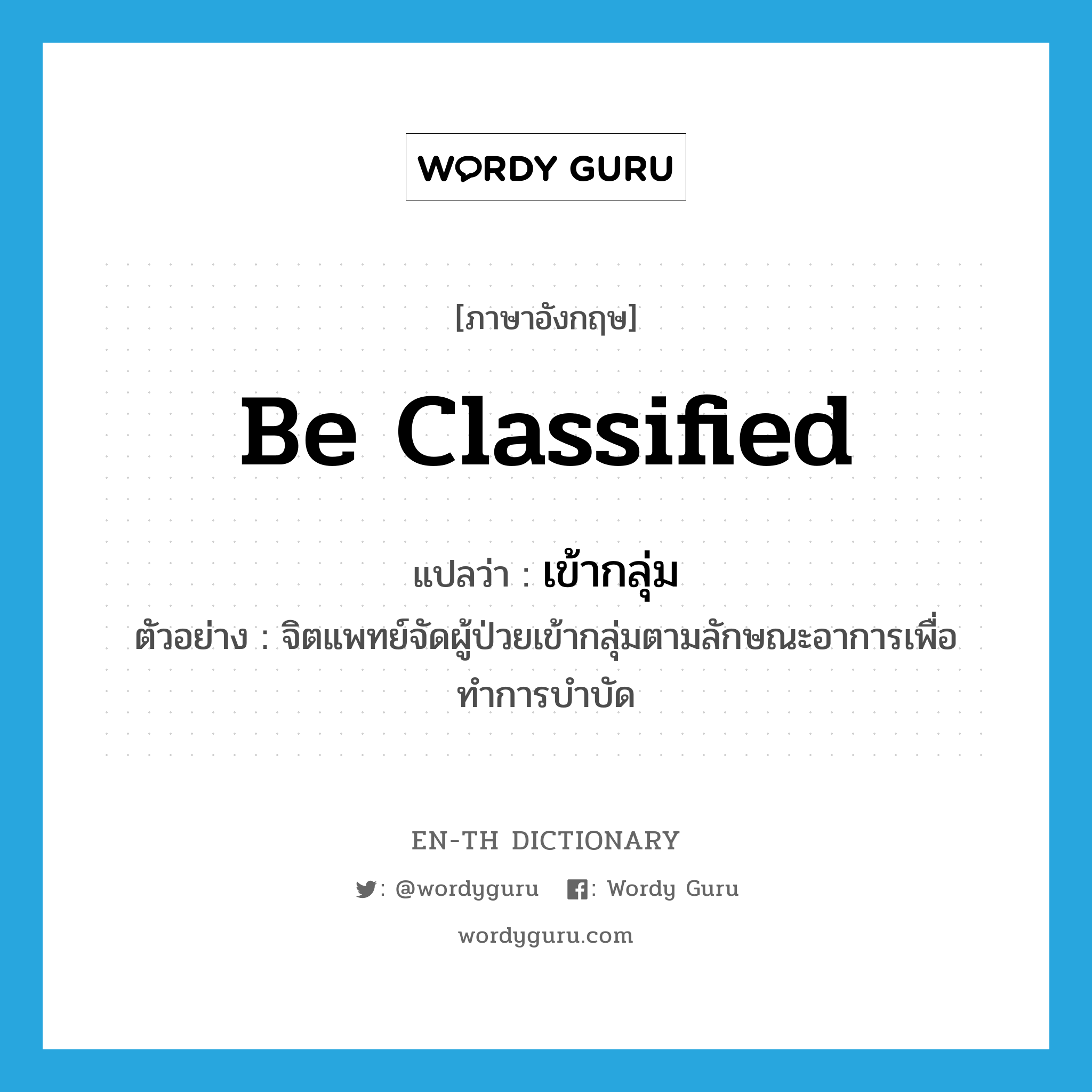 be classified แปลว่า?, คำศัพท์ภาษาอังกฤษ be classified แปลว่า เข้ากลุ่ม ประเภท V ตัวอย่าง จิตแพทย์จัดผู้ป่วยเข้ากลุ่มตามลักษณะอาการเพื่อทำการบำบัด หมวด V