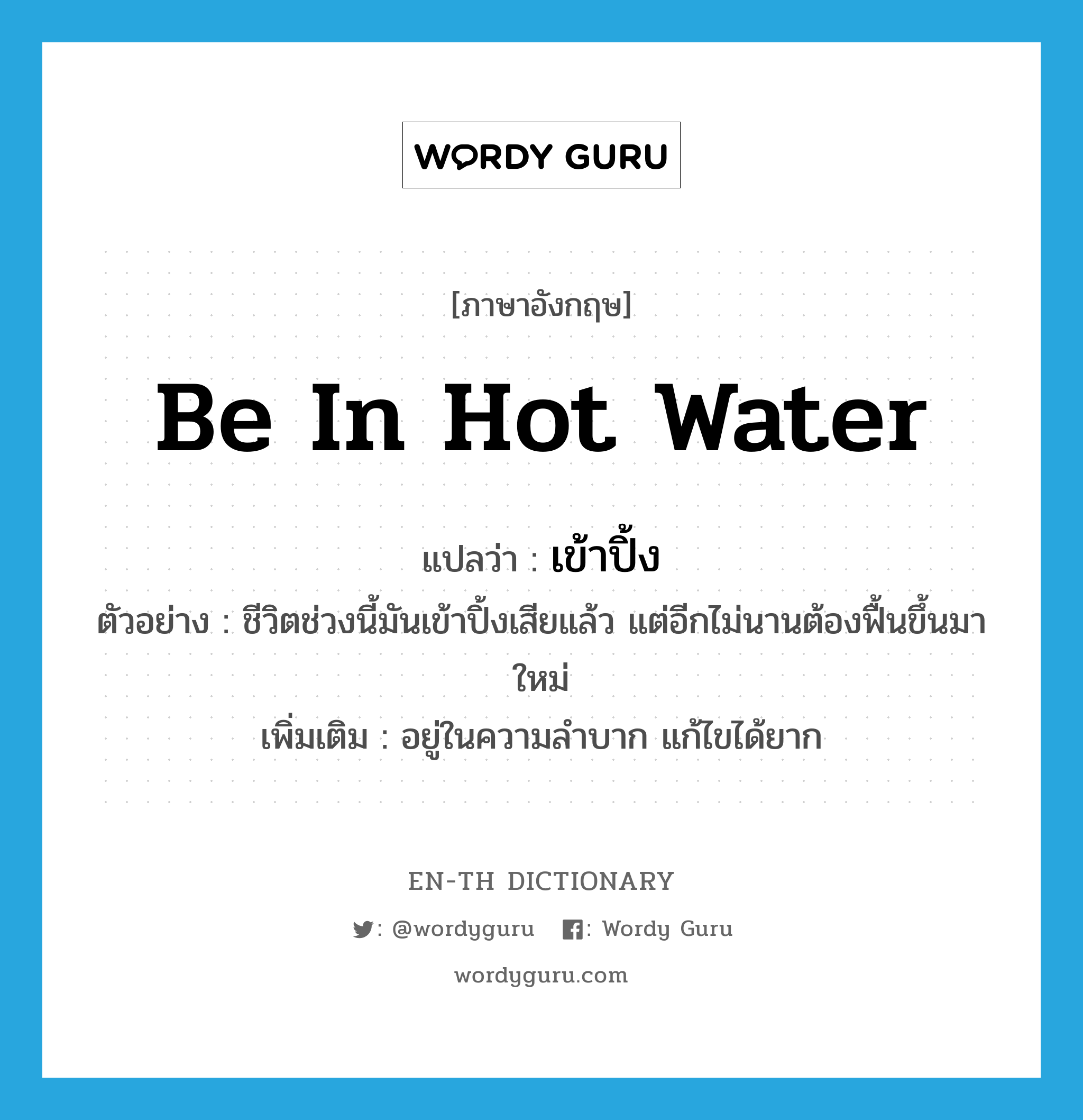 be in hot water แปลว่า?, คำศัพท์ภาษาอังกฤษ be in hot water แปลว่า เข้าปิ้ง ประเภท V ตัวอย่าง ชีวิตช่วงนี้มันเข้าปิ้งเสียแล้ว แต่อีกไม่นานต้องฟื้นขึ้นมาใหม่ เพิ่มเติม อยู่ในความลำบาก แก้ไขได้ยาก หมวด V