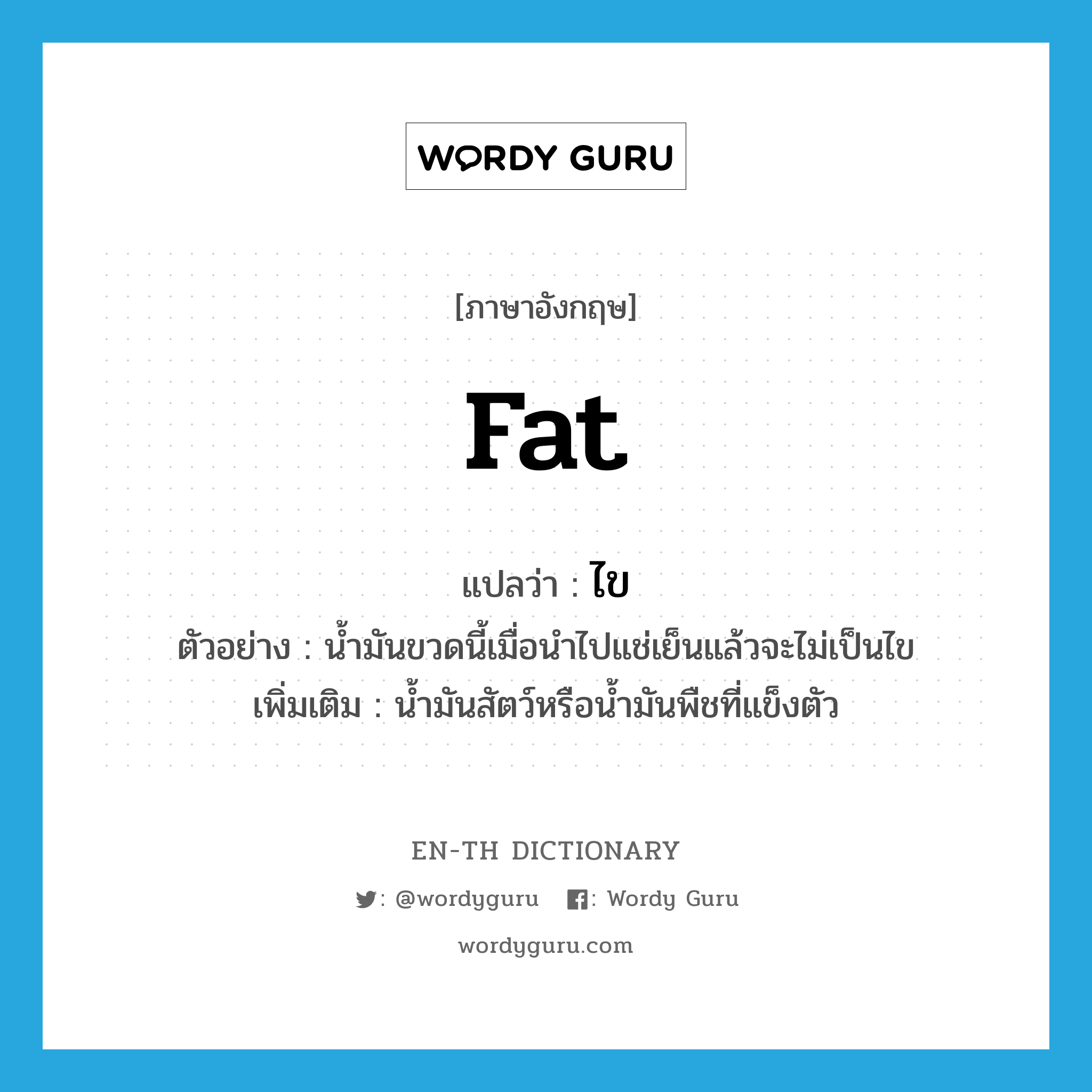 fat แปลว่า?, คำศัพท์ภาษาอังกฤษ fat แปลว่า ไข ประเภท N ตัวอย่าง น้ำมันขวดนี้เมื่อนำไปแช่เย็นแล้วจะไม่เป็นไข เพิ่มเติม น้ำมันสัตว์หรือน้ำมันพืชที่แข็งตัว หมวด N