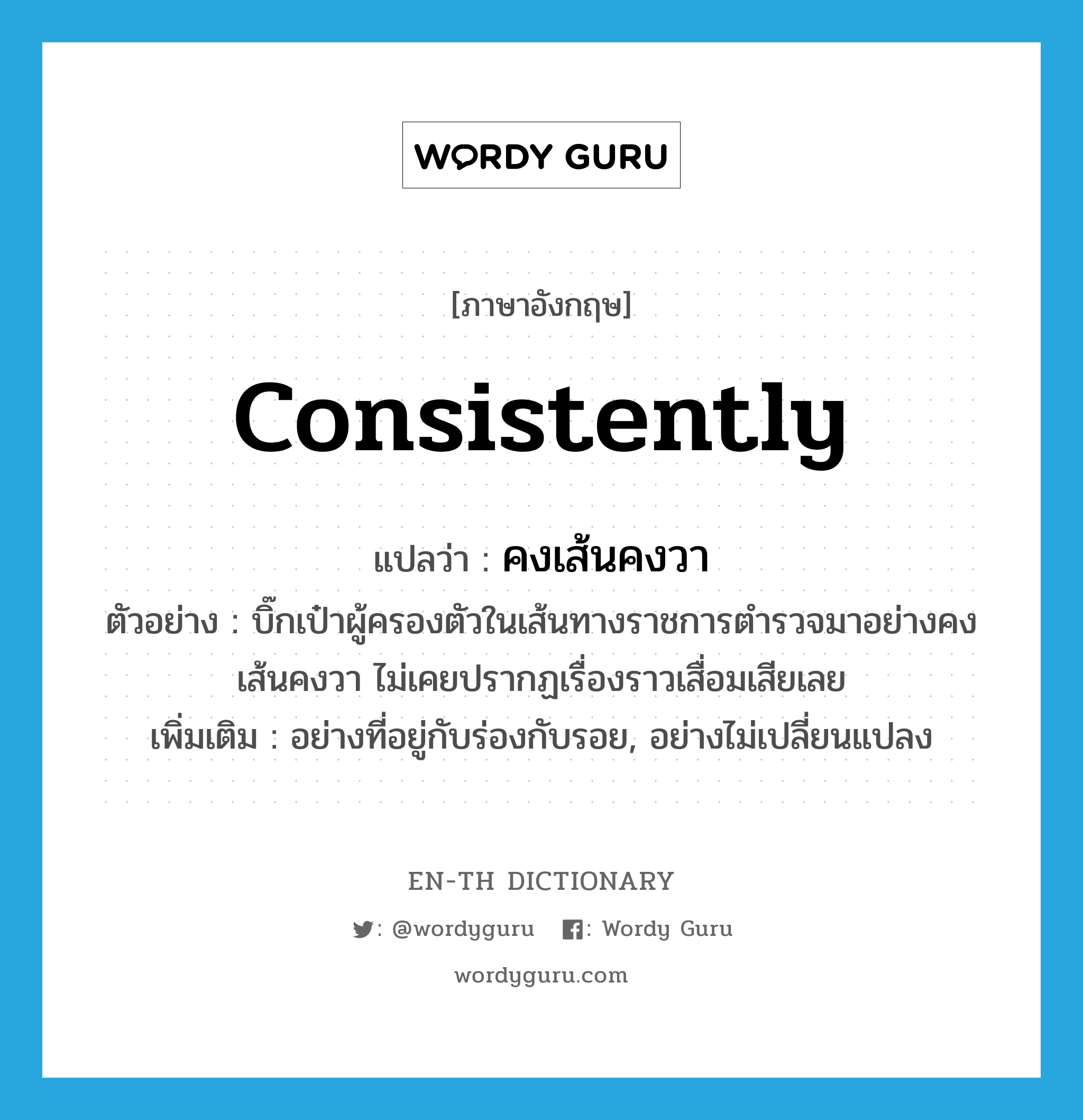 consistently แปลว่า?, คำศัพท์ภาษาอังกฤษ consistently แปลว่า คงเส้นคงวา ประเภท ADV ตัวอย่าง บิ๊กเป๋าผู้ครองตัวในเส้นทางราชการตำรวจมาอย่างคงเส้นคงวา ไม่เคยปรากฏเรื่องราวเสื่อมเสียเลย เพิ่มเติม อย่างที่อยู่กับร่องกับรอย, อย่างไม่เปลี่ยนแปลง หมวด ADV