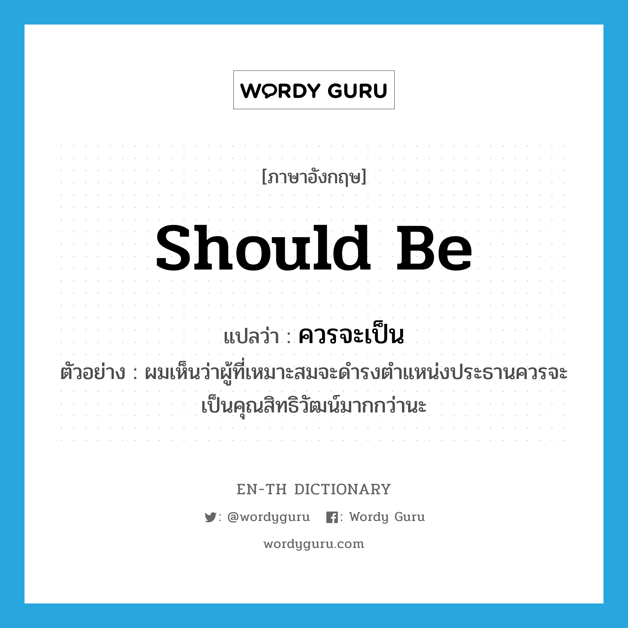 should be แปลว่า?, คำศัพท์ภาษาอังกฤษ should be แปลว่า ควรจะเป็น ประเภท V ตัวอย่าง ผมเห็นว่าผู้ที่เหมาะสมจะดำรงตำแหน่งประธานควรจะเป็นคุณสิทธิวัฒน์มากกว่านะ หมวด V