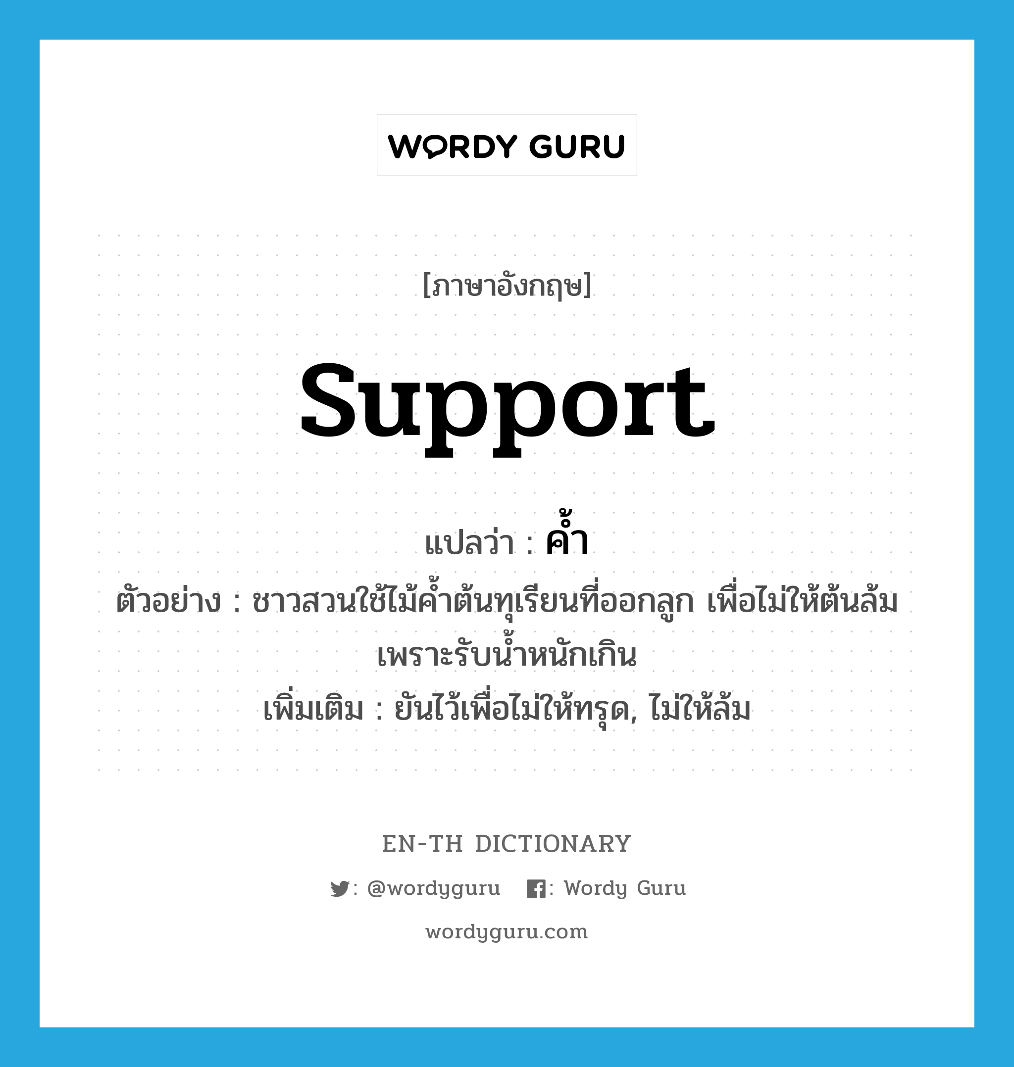 support แปลว่า?, คำศัพท์ภาษาอังกฤษ support แปลว่า ค้ำ ประเภท V ตัวอย่าง ชาวสวนใช้ไม้ค้ำต้นทุเรียนที่ออกลูก เพื่อไม่ให้ต้นล้มเพราะรับน้ำหนักเกิน เพิ่มเติม ยันไว้เพื่อไม่ให้ทรุด, ไม่ให้ล้ม หมวด V