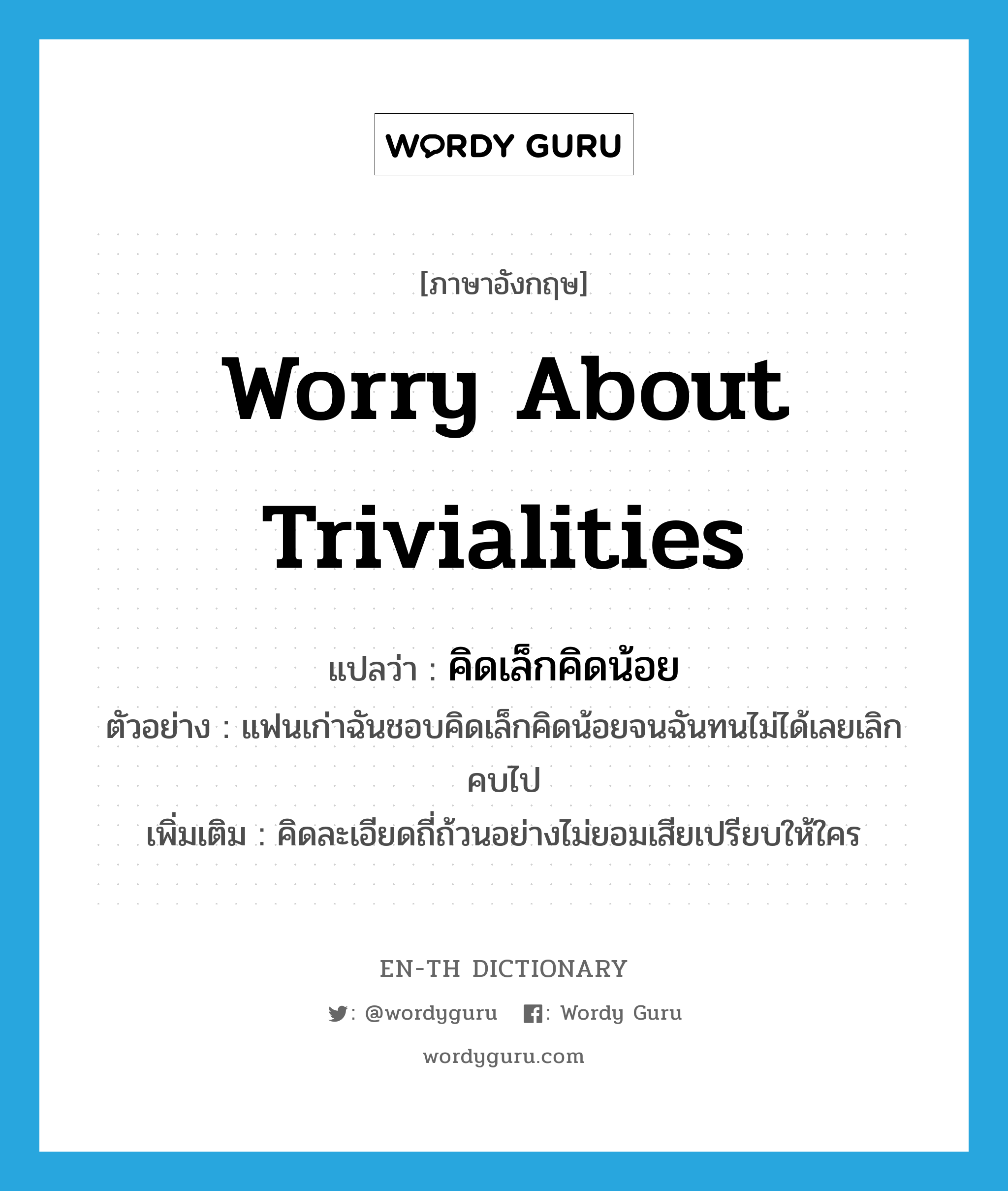 worry about trivialities แปลว่า?, คำศัพท์ภาษาอังกฤษ worry about trivialities แปลว่า คิดเล็กคิดน้อย ประเภท V ตัวอย่าง แฟนเก่าฉันชอบคิดเล็กคิดน้อยจนฉันทนไม่ได้เลยเลิกคบไป เพิ่มเติม คิดละเอียดถี่ถ้วนอย่างไม่ยอมเสียเปรียบให้ใคร หมวด V