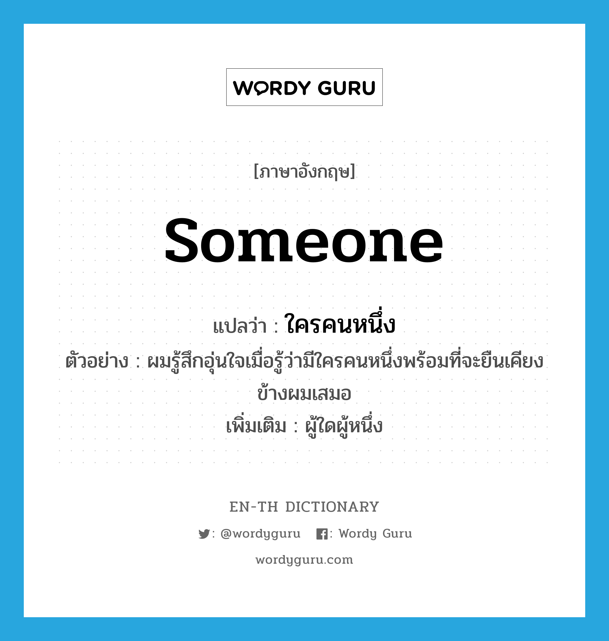 someone แปลว่า?, คำศัพท์ภาษาอังกฤษ someone แปลว่า ใครคนหนึ่ง ประเภท PRON ตัวอย่าง ผมรู้สึกอุ่นใจเมื่อรู้ว่ามีใครคนหนึ่งพร้อมที่จะยืนเคียงข้างผมเสมอ เพิ่มเติม ผู้ใดผู้หนึ่ง หมวด PRON